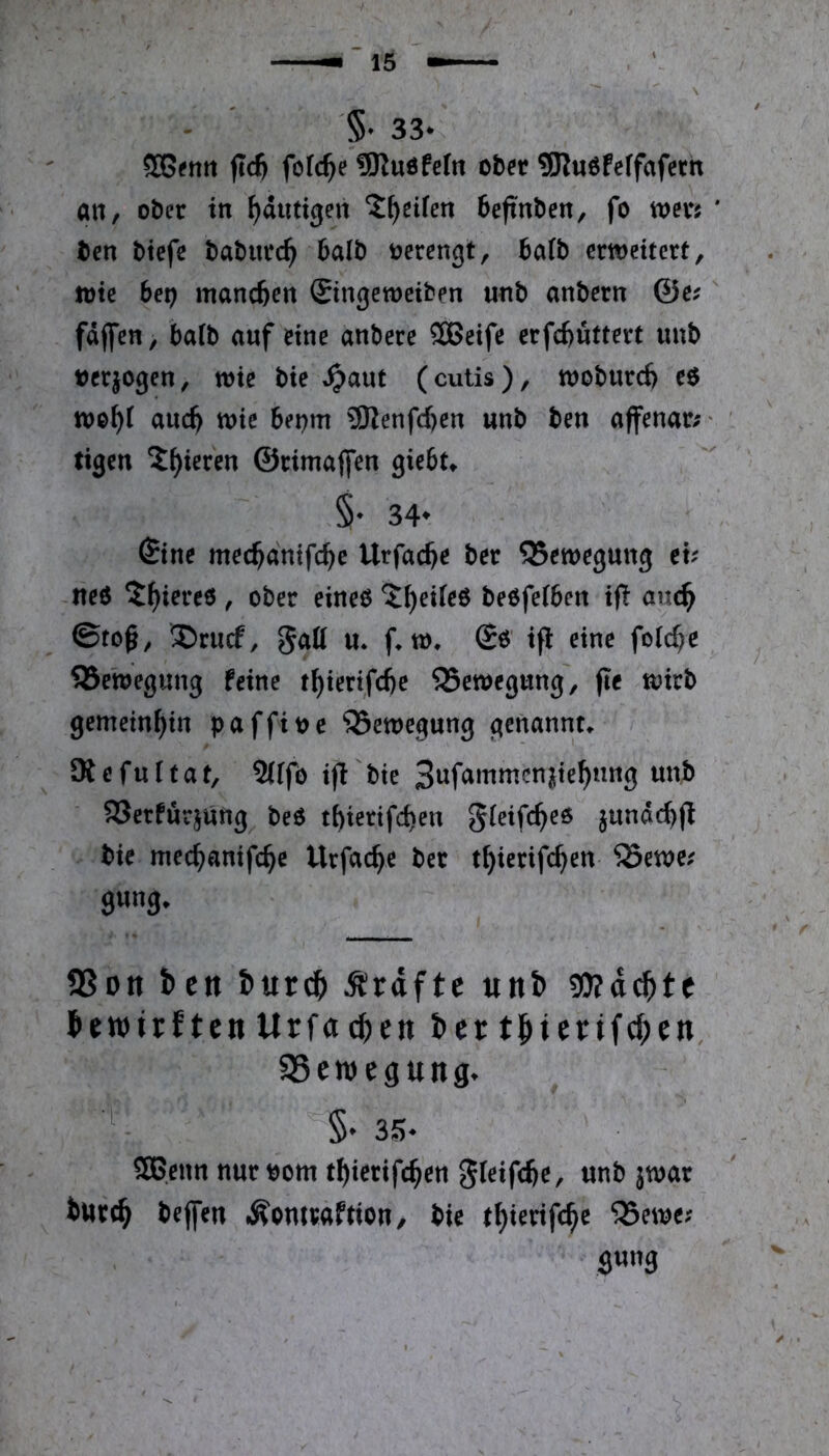 - ' §• 33* 933^ntt ftd) fofc^e !5KuöfeIn ober SRuOfeffafern an, ober in ^dutigen *J^eUen beftnben, fo mxi ' ben btefc baburc^ 6alb oerengt, halb erweitert, wie bet) manchen Singeweiben unb anbern ©e? fdflfen, batb auf eine anbere SBeife erfc^üttert unb oerjogen, wie bie »^aut (cutis), woburd) eO wo^i auc^ wie benm 3Kenfd)en unb ben affenar;' ' tigen ?^ieren ©cimaffen giebt^ §' 34* (Bitte mec^antfe^e Urfac^e bet ^Sewegung et; neO ^^iereo , ober eineo ^^eileO beofeiben ifi auc^ ©toß, 3)rucf, gatt u* f^w, ifl eine folc^e ^ ^Bewegung feine t^ierifebe ^Bewegung, fle wirb gemembtn paffioc 33ewegung genannte Äefuitaf, 2(ffö ijt bie SSerfürjung beö tbiertfd)en jundcbjt bie meebanifebe Urfacbe ber tbierifeben ^ewe; gung. 9Son ben burd^ Ärdfte unb 50?dd^te bewirften Urföcben ber tbieirifcben, 95eweguitg. §• 35- SBcitn nur »om tl)terifc^en gletfc^e, «nb jwar tttrt^ beffen ÄomtaWon, bie t^ierifc^e ^ewe; fl«n9 / I