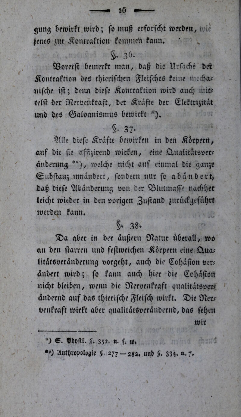 gung fo mu^ erforf^t tvie |twö ^tic ilontcaftiou fcmmeti fann* §. 3^* ÖSotei'fi 6emetft man, ba^ bic llrfadie bet Äontraftiou beö t^iccifd)tn gletfc^cö fciiic mccffiV tiifc^c ijl; beim biefe Äontraftion u)irb aud; mit:? icljl ber SRetüenfraft, bet Ärdfte bet £(e^tnjitdt unb btö €3at^auiömu$ be«)irft §. 37* tau biefe ^Srdfte 6eti)itfen in ben Ä6tpetn> auf bie (le flffljirenb n>icfen, 'eine D.ua{itdtö\?er.' ^dnbenmg **), we((^e mcf)t auf einmal bie ganjt ©ubfianj.nm'dnbert, fonbetn nut fo abdnbett> biefe 5Jbdnberimg üou bet ^Iiitmajfe nacf>(}ec leidet miebet in ben t?odgen ^utncfjeful)tt metbe^i fann* §• 38v cibet in bet du^etn 0Ratut ubetaü, m an ben jlatten imb fefitueic^en Äotpetn eine Qiua; litdtöyetdnbetiing \)Otge()t, and; bie Sol^djion tjet? dnbett tt)itb; fo fann auc^ ^iet bie £oI)d(iort liiert bleiben, menn bie i]Retyenfraft qualitdtönet? dnbetnb auf baö t^ietifc^e Steife^ mitft, 'Die Üiet; t^enftaft tnitft abet qualitdt^petdnbetnb^ bae fe^cit tt)it *) §* 352* M* f* W* - 2lnt()rppolpgie §• 277 —«nt 334» ».7* I \