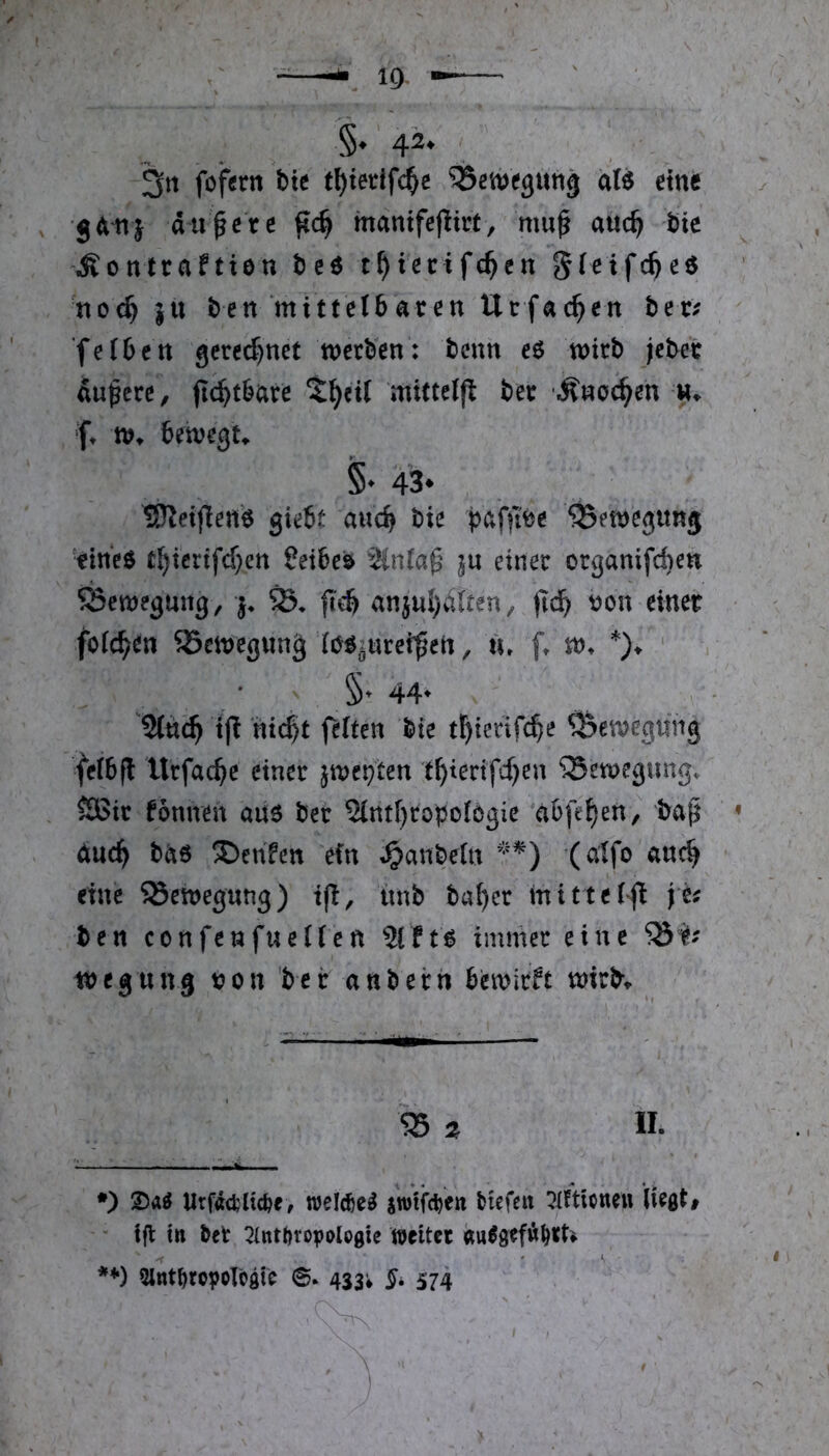 §. /f.2. 3rt fofettt bte f^iedfc^e Bewegung «lö eine > jAH} du|crc manifefiirt, mu^ auc^ bte ■Äonlraftien beö t^iecifc^en gieifc^e« no^ jn ben mittelbaren Utfnc^en bet# feiben gerecfjnct metben: beim eS wirb jebec Süßere, (it^tbnre t^eil mittelfl bet Änot^en n. f, tt>. bewegt, §• 43* **) ISRetflene gkit auc^ t>ie paf^e ^etDcgimj ■fin'eö t()icrifd)ett ?ei6c^ einer organifchen SSewegung, fi'c^ anju{)vilten, t?on einer feieren SSetnegung (öö^urei|eti, iu ft n?t *)♦ ' ‘ 5» 44^ tj! hi($t feiten t»ie tl^ierif4e ^etvegung felbfl Urfac^e einer jinei^ten t^tertfd)en ^etoegungt SBir fomren au6 ber 2IntI)ropol6gie 'aOfe^en, tap Äuc^ tnö ®enfen ein t^ant)eln (aifo anc^ eine SSettjegung) itnb ba^cr mittelj^ je^ ben confenfueilen 5Ift6 immer eine tnegung t?on bei: anbern bemirft mirb» 5S ^ II. *) Urf«d,iic^ef welc&e^ swifc^en tiefen :?Itticneu liegt# ifl ttt bet 2Itttbi‘opoIogie weiter «u^gefw^tt* -T ' - **) 5ltttbropolögtc ©. 433* 574