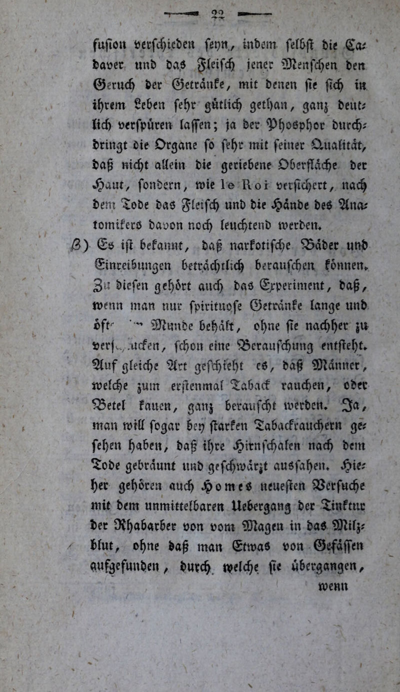 fuflölt öccfcf}iebctt inbem bic ' ba^ec unb bad jener SRenfcT^en beit ©erueft ber ©etedufe, mit benen (le fic^ i« i^rem 5eben fe^r gütlich 9etl)au, ganj beut^ ltdj üerfpurcn (affen; ja ber ^^oöp^ot bur($^ bringt bie Organe fo fe^r mit feiner D,ua(itdt, ba^ «ic^t aUein bie geriebene Dbcrflddjc ber ^aat, fonbern, mic le Roi bfrfid)ert,, nac^ bein 'Jobe baö ^dnbe be6 2lno^ tomiferö bauon noc^ (eu($tenb merbem ß) Sjj i|l befamit, bap narfotifd^e 53dber «nb Einreibungen betpdc^r(i4 beraufc^en fonnen^ 3« biefen gc^brt and) baö E>*petiment, ba^, n>enn man nur fpiritupfe ©etrdnfe lange unb ift ^S^iunbe bebdtt, c^ne fie nac^^er jit tjerfw^.uefen, fc^on eine ‘iSeraufc^ung entfle^t^ Stuf gleiche ^rt gefc^te^t c6, ba^ Scanner, - me(c^e jum erjlenmal *Jabacf rauchen, ober 5Sete( falten, ganj beraufc^t merbciu 3a, man mttt fogar bei; ffarfen Sabaefrauebern ge; feben ba^ i()re ^lirnfcbalen nach bem ' ?obe gebräunt unb gefebmdrit audfaben^ S^'xt: ber geboren «ueb JpomeO neueflen SSerfuebe I mit b<m unmittelbaccn Uebtegemg bcc ?hiftuc bet 9{^a6«r6eE öon »oin 9Ragm in bo« 9Kiij« / bfut, c^ne ba^ man Stma« »on ©efdffen «ufgefnnben, b«t<^ «»elc^e pe nbeegangen, TOCHtt t