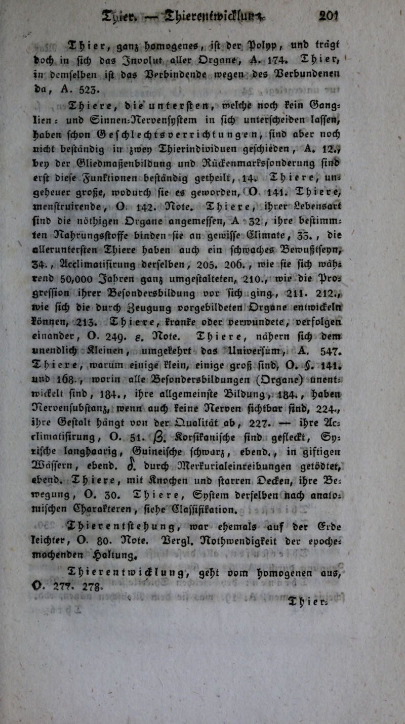 £01 Xl^icr, gonj ^»oinogcneö ,, ift ber/pol^p, unb fragt bo(|) in fic^ bas Organe, A, 174* Xl^ier, ' in bcmfclben ift bas Uecbinbenbc roegcn bcs “Berbunbenen ba, A. 623. ^ X^ierc, bi e* unter ft en, noc^ fein ©angs licn i unb ©innenjOftcrocnfpftcm in ftc|> untcrfcbeiben laffen, l^abcn fdjon ©cfc^Iecbtsocrricbtungen, ftnb aber noc^ cid)f bej'tdnbig in jroci; X^ierinbioibuen ge)d;iebcn , A* 12«V bep ber ©liebmaßenbrlbung unb ^tiicfenmarfsfonberung ftnb eift bicfe beftdnbig get^cilt, .14*. X^irre, uiii geheuer gro^e, woburc^ fie cs geworben,'O. 141. X feiere, jnenftruirenbe, O. 142. O'^ote. X^iere, i|>rer Lebensart ftnb bie nötijigen Organe angcmeffen, A*>32.^ i^re beftimm; len Jtafjrungsftoffc binben fie an gcwiffe ßllmafe, 35., bie ollerunferften Spiere paben aucp ein fipwacpes QSewufjtfepn, 34., 2lccIimotifirung berfelben, 205. 206., toie fie fiep rodps tenb 50,000 3obren ganj umgeftaltefcn,. 210., wie bie f>ros gteffton iprer Befonbersbilbung oor fiep .ging-, 211. 212., tüic fiep bie burep 3^ugung oorgcbilbefen Organe enfwiefeln fönnen, 213* Xpic're, fronfe ober oerwunbefe, oerfolgen cinonber, O. 249. e, 3tofe. Xpicre, ndpern fiep bent tinenblicp kleinen, umgefeprt bas Unioerfüm ,. A. 547* Spiere, warum einige Flein, einige grojj finb, O, 141* uub 1Ö8-, worin alle QSefonbersbilbungen (Organe) unents triffeU ftnb , 134*, ipre atigemeinfte Bilbung 134., paben Oicroenfubftanj, wenn auep Feine Ifleroen ftepfbar ftnb, 224», ipre ©eftolt pdngt oon ber Ouolitdf ab, 227* — ipte 2Ics diniafifirung, O. 5i. ß, ÄorfiFanifepe finb geffeeff, 0pj ttfepe langpaarig, ©uineifepe fepwar^, ebenb,, in giftigen Xßdffern, ebenb. bur^J OHerFurialeinreibungen getöbfcf, «benb. Xpicre, mit .^noepen unb ftarren Decken, ipre 25ei wegung, O. 30. Xpicre, ©pftem berfelben naep anotos tuifepen ßparoPteren , fiepe (5laffiftFation, Xpierentftepung, war epemals auf ber ©rbc leicpfer, O. 80. Xlote. Bergl. JlotpwenbigFeit ber epocpci moepenben ^oltung* X p i e r e n t w i ^ I u n g, gept vom pomogenen aus, O. 27T. 278.