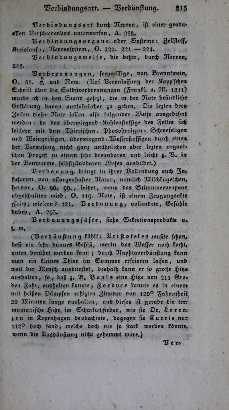 ^ert)inbung^att — QJerbünffuiig. tl5 fGerbinbungöarf burc^ OTerocn, ift einer grobns ♦TTen '2!>erfd;iebcnl;eit unfc’rtoorfen , A. 258» 1>erbinbung0orgaiic ober ©pftemc: Äreislduf;, Otcroenft;ftem , O. 220. 221 — 224. ‘Berbinbungömeife, bie bc^te, bur4) 3Teroen, 248. Berbrennungen, frepioilUge, üon Brnnnfroein, O. 51. unb 0<Tofc. (2tuf Bcranlaffung ber ©d;rift über bie ©elbftoerbrennungen CJranFf» a. 012. 181l) »üurbe \(S) in ben ©tonb gefcjt, bie in ber Bote bcftnblic^c ©rridrung booon ausfü^rlid;cr geben. Die lejfen brep feilen biefer !Kofe foUen alfo folgenber OÖeife ouegebc^nf tuerben : bo boö übeririegenb s Äo'^Ieni’toffi'ge bes Reffes fic^ Ieid)fer mit bem S^icrifeben j 'p^osp^origen j ©cbroefeligett nnb 2Beingeiftigen, überroiegenb s'ZSofferftofjigen bur(^ eine« ber Benoefung nid)t gonj unähnlichen ober lejten orgonis fd)cn projej^ ju einem fe|)r brennbaren unb leitet j» 03* in ber Betfmnrmc felbftjünbbaren B3cfcn ousbilbcf.) Berbouung, bringt in i^rcr BoIIenbung euch 3ns fuforien oon pflatijenhoffer OTotur, ndmlid; Oltilchfügclchen, beioor, O. gö* QQ.,'leibet, menn bo0 ©timmneroenpaar obge[d;niften luirb, O, iig. Otote, ift einem 3^ngung0affe gleid), miefern ? 121. Berbouung, ooUenbetc, ©efühic bobep, A. 295. ^ Berbauungöfoffe, flehe ©efretionsprobufte f. m, (B c r b ü n ftu n g fühl!: 2Iri ft ofeleö rou^fc fchen# boj5 ein fehr bünne» @efnp, roorin bo5 QBaffer noch focht, unten berührt roerben fonn ; burch TTaphtooerbünftung fann man ein fleines Xhier im ©ommer erfrieren loffcn, unb loeil ber Oltenfeh ausbünftet, besholh 9fofe ^ihe ouöhöltcn, fo , boji j, B, Banf« eine oon 211 ©ras ben 5ah*^‘ Qusholt^n fonntej 5t>*^^pce fonnte es in einem mit heißen Dämpfen erhijten oon 120® ^'ohrenheif 20 Oltinuten lange ausholtcn, unb biefcs Ift gerabe bie ters momctrifche im ©d;QrIüchfieber, toie fic Dr, fiorens jen in Äopenhogen bcobod;tete, bagegen fie Sutrie nur 112® h^^h fanb, it>eld;e hoch nie fo ftorf werben fonnte, wenn bie Olusbünftung nicht gehemmt wäre.) BetÄ I