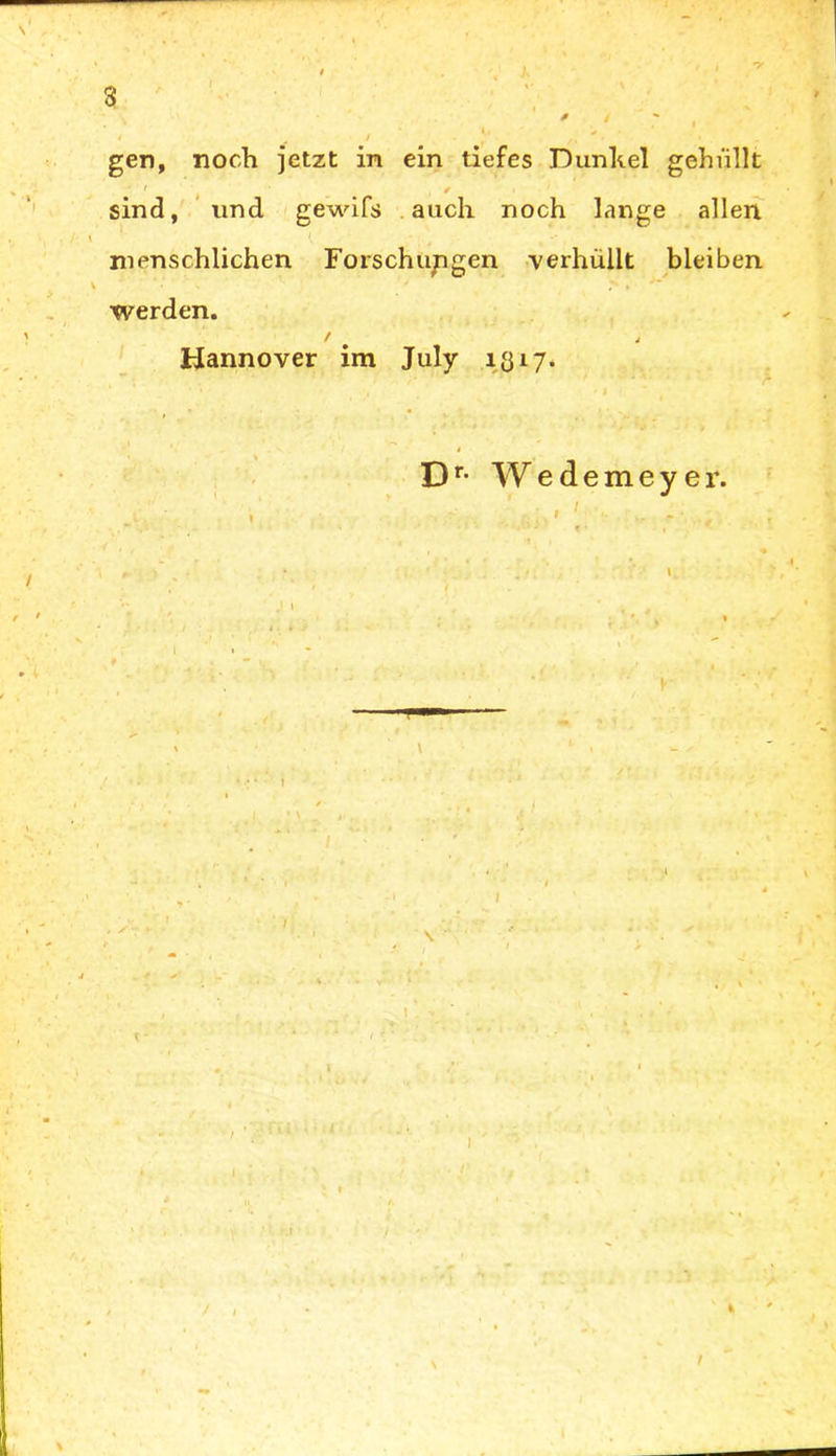 / •v gen, noch jetzt in ein tiefes Dunkel gehüllt ' , ' sind, und gewifs auch noch lange allen menschlichen Forschungen verhüllt bleiben werden. / ^ 4 Hannover im July 1317. Dr- Wedemeyer. / 1