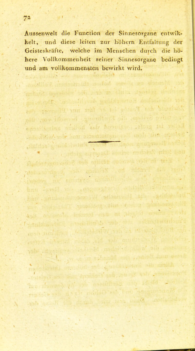 7* Aussenwelt die Function der Sinnesorgane entwik- kelt, und diese leiten zur hohem Entfaltung der Geisteskräfte, welche im Menschen durch die hö- here Vollkommenheit seiner Sinnesorgane bedingt und am vollkommenaten bewirkt wird.