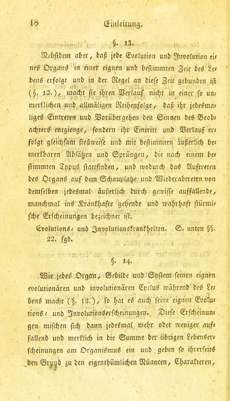 9üc6ft5em a&er, jebc ^uotuti'ott unb ^noofution ei< ne^ Organe in einer eignen unb beflimmten 3eit beö Se/ benö erfolgt unb in ber Dregef nn biefc Stit gebunben i|l (§. 12.)/. iiuK^t fi'e t^ren 58erinuf nii^t in einer fo un; mernicf^en unb udmaiigen 9vei^enfo(ge/ bap i^r jebe^ma» ligeö (Eintreten unb 23oruberge^en ben ©innen beö 5ßcobt ncf^terö entgienge, fonbern i^r Eintritt unb 53erinuf er/ fofgt gfeicf;fam flo^n?eifc unb mit beflimmten äuperlicb be/ merfbaren' Slbfn'icn unb ©prungen, bie nach einem be/ fHmmten 2ppu^ fla^tflnben, unb moburd) baö Sluftreten beö Organe auf bem ©cbnup^ia^c unb 5Biebernbtretcn non bemfeiben jebe^mat äußerlid^ burc^ gemiffe nuffnUenbe/ mancf)mal inö Ärnnf^afte ge^enbc unb ma^r^nft flu'rmi/ fc^c ®rfcf;einurtgen bezeichnet ifi. ' ^nofutionö/ unb Snnoiutionöfranfhtittn. ©. unten §§. 22. fgb. §. 14. 5Bie jebe^ Orgcm, ©ebilbe unb ©pflem-feinen eignen enolutiottciren unb innolutionüren dpcfuö mcihrenb beö 2cf ben^ macht ('§.. 12. ), fo h«t feine' eignen ©oolm tion^/ unb,3nnoIutionöerfcheihungen. S)iefe ©rfcheinun/ gen mifchen (ich bann jebe^mal mehr ober meniger auf/ faUenb unb merffich tn bie ©umme ber übrigen ^eben^er/ fcheinungen am Organi^muö ein unb geben fo ihrerfeitö ben ©rj^^b gW ^cn eigenthümlichen Ü^üancen/ (Ihnrafteren^