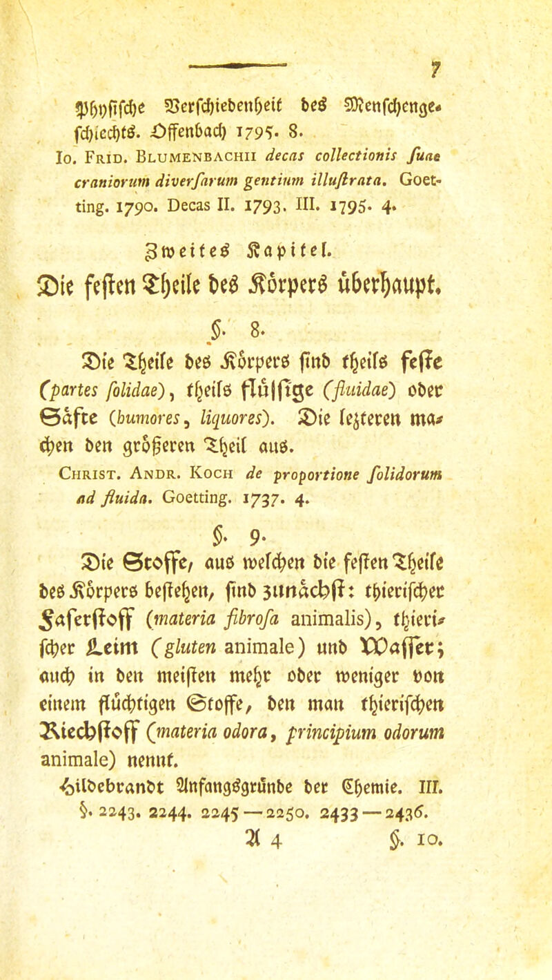 —— 1 25e»;fd)icben5eif bcö COJcnfdjenge* fdjiec^tö. J^ffenbad} 1795:- 8. Io. Frid. Blumenbachii decas collectionis fuae craniorim diverfarum gentium illuftrata, Goet- ting. 1790. Decas II. 1793. III. 1795. 4. Sie feflm ?^cik 6c^ ÄörpecS ükr^aupt. §■ 8. ^tc beö ivorperö ftnb fcf?e (partes folidae)^ flujftge (fluidae') obßC 0afte ihumores, liquores'). S)ie (enteren ma# 4>en bett größeren aiiö. Christ. Andr. Koch de proportione folidorum ad fluida. Goetting. 1737. 4. % 9‘ 5)te ©toffe/ au0 mfö^ett bte fejTett '^^dfe beö.^6rpet6 befiele», jtnb$Urtacbp: 5afct:(^c>ff (materia fibrofa animalis), feber £cim (gluten animale) mtb XX^öflec; aud? in beit meijleit me§r ober weniger tiott einem fiui^jfigen 0tojfe, ben man t^ierif^jen 3^iecb(^off (materia odora, principium odorum animale) nennf. •ibilbebraiibt SInfangögrönbe bet Sbemie. III. §.2243. 2244. 2245 — 2250, 2433 — 2435.