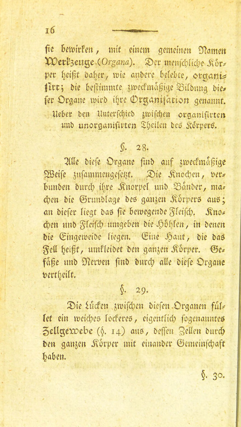 ftc , mtf einem gemeinen DTcnneit XVettseuQcXOrgana). S)ei: menfd;[icl?e il6r^ per i}ei^t böiger, wie anbere befebec, ctQani^: litt•, bie bejrimmte jmeefma^ige ^ifbimg bie^ fet Organe mirb ii^re (Dtganifation genannf. liebet b^n lUUetfcl)ieb jttifeben ovganifivtcn imb unotganifivten Svbeilen besp ^sotper^. §• 28. mie biefe Organe fi'nb auf ^meefma^ige 5öeife jufammengefeijf. ®ie ivnodben, beiv bimben burc|) if^re itnorpel tmb 55onber, ma? c|?en bie ©rimblage beö ganzen ivorperö aus; an biefer liegt baö fie bemegenbe Sxtio^ d)en tmb umgeben bie ^obfen, in beiten bie ©ingemeibe liegen, ©ine J&aut, bie baö ^eH ^ei§f, umfleibet ben ganzen ivbrper. ©e# fo^e tmb inerten finb burc^ alle biefe Organe tertljeilt. §• 29- !Oie hlcfen jmifd;en biefen .Organen ful^ lef ein meicbes locfereö, eigenflid) fogenannteö 5eÜgc^cbc (§. 14) auö, beffen f*urcb ben ganjen i\5rper mit einanber ©emeinfd;aft haben. §. 30.
