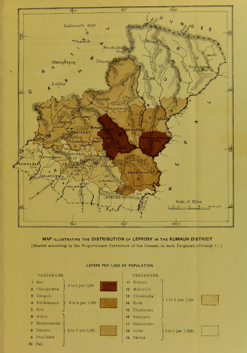 Josliiniat'h HZOO NaujLa-De L oKba f ^ tn^ d^B I tro^^^ANtK'HfeT,' lljB ^»r ■^«KiE&«i^P^4‘»:o'''l la/r!iii AM NAOAR »204 I MAP ILLUSTRATING THE DISTRIBUTION OF LEPROSY IN THE KUMAUN DISTRICT [Shaded according to the Proportionate Prevalence of the Disease, in each Parganah (^County »). ] PARGANAHS. LEPERS PER 1,000 OF POPULATION PARGANAHS. 1 2 3 4 5 6 7 9 (0 Sor Chaugarkha Gangoli Kdlikumaun ^ SirA ^ Askot B4rahmandal 4 to 5 per 1/XX) 3 to 4 per 1.000 Phald&kot Pali 11 Kotauli 12 Mahry\iri 13 Chhakhita 14 KotA 15 DhyAnirau 16 Ramgarh 17 Dhauiyakot 19 DArmA > 1 to 3 per 1,000