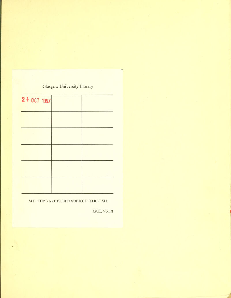 Glasgow University Library 2 J OCT 1997 ALL ITEMS ARE ISSUED SUBJECT TO RECALL GUL 96.18