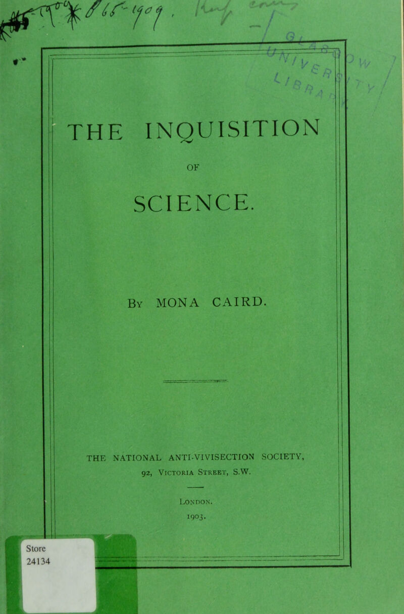 ^\Yirn ■ •€»—hr THE INQUISITION OF SCIENCE. By MONA CAIRD. THE NATIONAL ANTI-VIVISECTION SOCIETY, 92, Victoria Street, S.W. London. 1903. | Store 24134