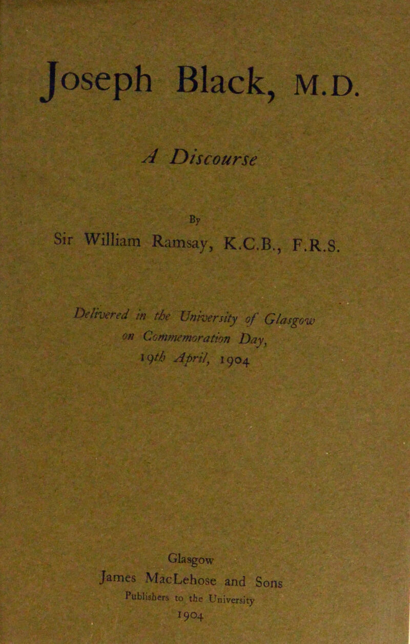 A Discourse By Sir William Ramsay, K.C.B., F.R.S. Delivered h the University of Glasgow on Commemoration Day, 19th April\ 1904 i' t-oTiP'', W- 3EW WmM . Jf:;' .&*.•' - ■ ^ h Glasgow James MacLehose and Sons Publishers to the University #°4