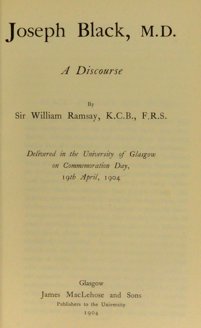 A Discourse By Sir William Ramsay, K.C.B., F.R.S. Delivered in the University of Glasgow on Commemoration Day, 19 th Apr if 1904 Glasgow James MacLehose and Sons Publishers to the University 1904