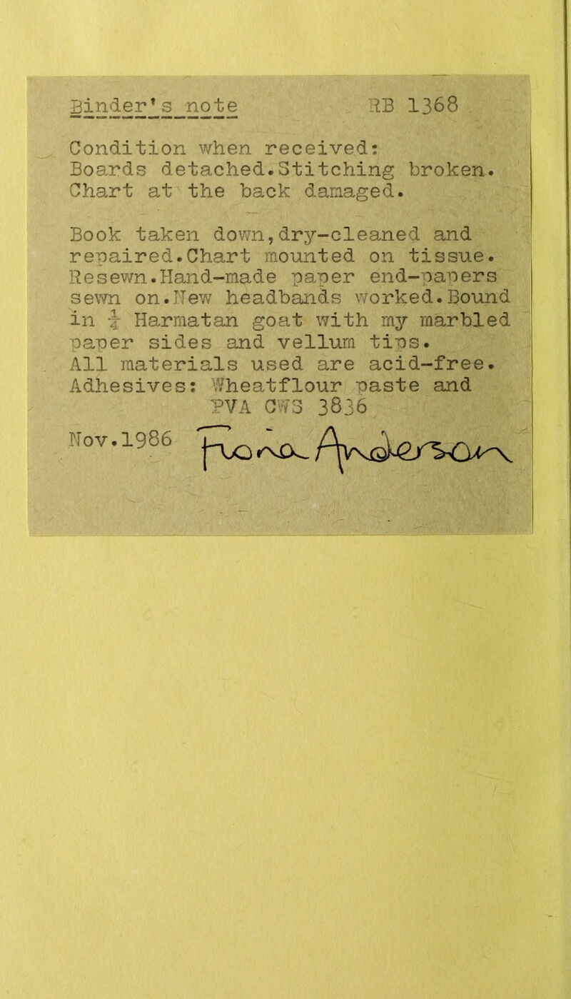 Kinder's note RB 1368 Condition when receivedt Boards detached.Stitching broken. Chart at the back damaged. Book taken down,dry-cleaned and repaired.Chart mounted on tissue. Resewn.Hand-made paner end-papers sewn on.ITew headbands worked.Bound in Harmatan goat with rny marbled paper sides and vellum tins. Ail raaterials used are acid-free. Adhesives: Wheatflour naste and PVA CRS 3836 uov.igco