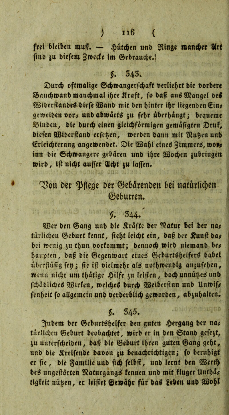 ) »6 { frei bleiben rauf?. — ^utchen unb 9Mnge mancher 9(rf fmb $u biefem 3»ccfe im ©ebrauche.] £)urch oftmalige 6ch»angerfchaft berlieljrt bie borbere SSaucbmanb manchmal ibre^raft, fo bag aug Mangel oe$ 5ßtberganbe$ biefeäBanb mit ben hinter ihr liegenbendcin; gcmeiben bor* unbab»ärf$ $u fehr uberbängt; bequeme ^inben, bie burch einen gleichförmigen gemäggten £ruf, biefen BBiberganb erfc^en, »erben bann mit Stufen unb (frleichternng angettenbet. £>ie $Babl eineä Jiramerg, »ot* inn bie ©ch»angere gebären unb ihre Jochen $ubringen »irb, tg nicht aufier Qlcht $u lagen«. Q3on Der pflege Der ©ebdrenDen bei natürlichen ©eburteru 344/ 5Ber ben ©ang unb bie Grafte ber 3?atur bei ber nas tätlichen ©eburt fennt, gebt leicht ein, bag ber jtung ba> bei wenig ju thun borforarat; bennocb wirb niemanb be; fyaupten, bag bie ©egenwart eine£ ©eburt$belfer$ habet übergügg fep; fte ig bielraehr alä noth»enbig anjufeben, »enn nicht um tbätige JP>ilfe $u leigen, hochunnu$e$unb fchdbiicheö ©irfen, »eichet burch SQSeibergnn unb Unwif; fenheit fo allgemein unb berberblich geworben, abjubalten«. 345, Jfubem ber ©eburt^helfer ben guten Hergang ber na; tätlichen ©eburt beobachtet, »irb er in ben ©tanb gefegt, ju unterfcheiben, bag bie ©eburt i&ren guten ©ang geht, unb bie ^reifenbe baoon $u benachrichtigen; fo beruhigt er ge, bie gamilieunb geh felbg, unb lernt ben Sökrtb beg ungegorten Sftaturgangg fennen unb mit flugerUnthd; tigfeit nugen, ec leiget ©ernähr für ba$ Sehen unb £Bo&l