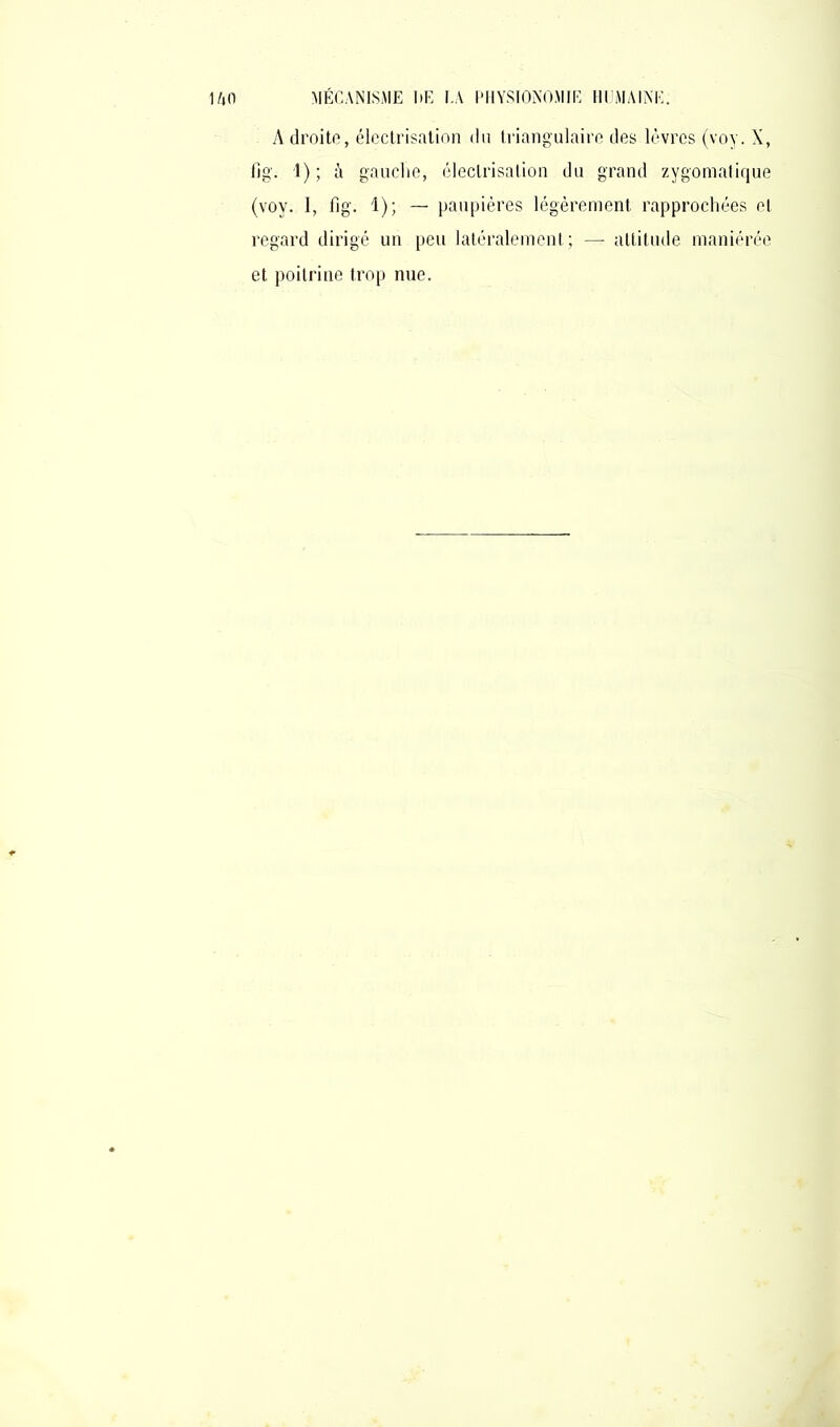 Adroite, électrisation du triangulaire des lèvres (voy. X, fig. 1); à gauche, électrisation du grand zygomatique (voy. I, fig. 1); — paupières légèrement rapprochées et regard dirigé un peu latéralement ; — altitude maniérée et poitrine trop nue.