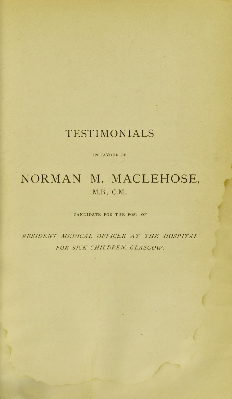 IN FAVOUR OF NORMAN M. MACLEHOSE M.B., C.M., CANDIDATE FOR THE POST OF RESIDENT MEDICAL OFFICER AT THE HOSPITAL FOR SICK CHILDREN, GLASGOW.