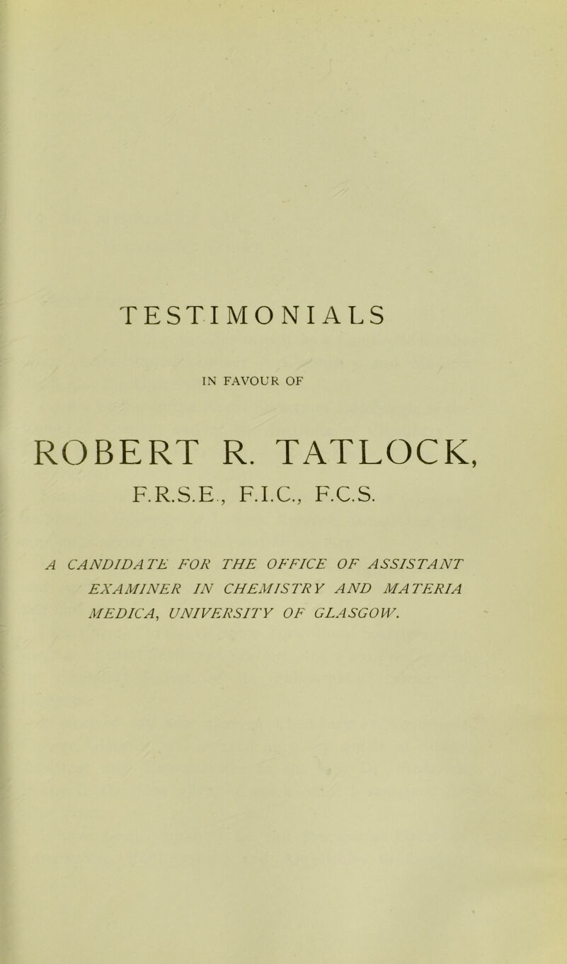 IN FAVOUR OF ROBERT R. TATLOCK, F R.S.E , F.I.C., F.C.S. A CANDIDATE FOR THE OFFICE OF ASSISTANT EXAMINER IN CHEMISTRY AND MATERIA MEDIC A, UNIVERSITY OF GLASGOW.