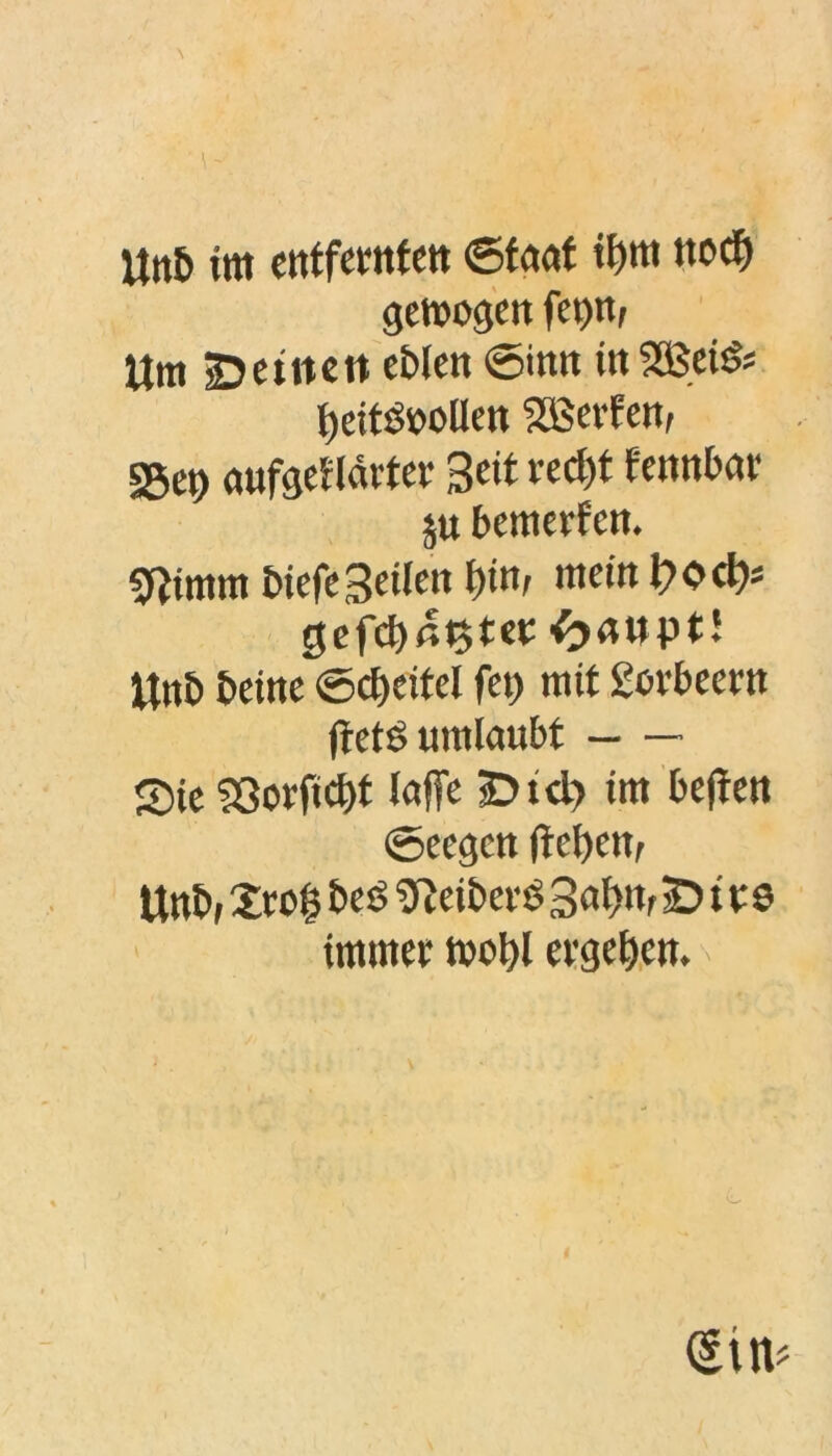 \ Utt& im entfernten Staat tfyttt ttod) gewogen Um Deuten eklen ©inn in2Bei& beitdooüen SBerfen, sget) ttufgef lartet* Beit red)t fennbar $u bemerfen. gfjimm kiefe Beilen bin, mein l?ocfc gefehlter ^aupt! Unb keine <5d)eitcl fett mit gorbeern (ietd umlaubt Sie 93orfid>t taffe Dtd> im befren ©eegen (leben, Unk, £ro($ kcs 9leiker$ 3at>nr Dies immet wobl ergeben.