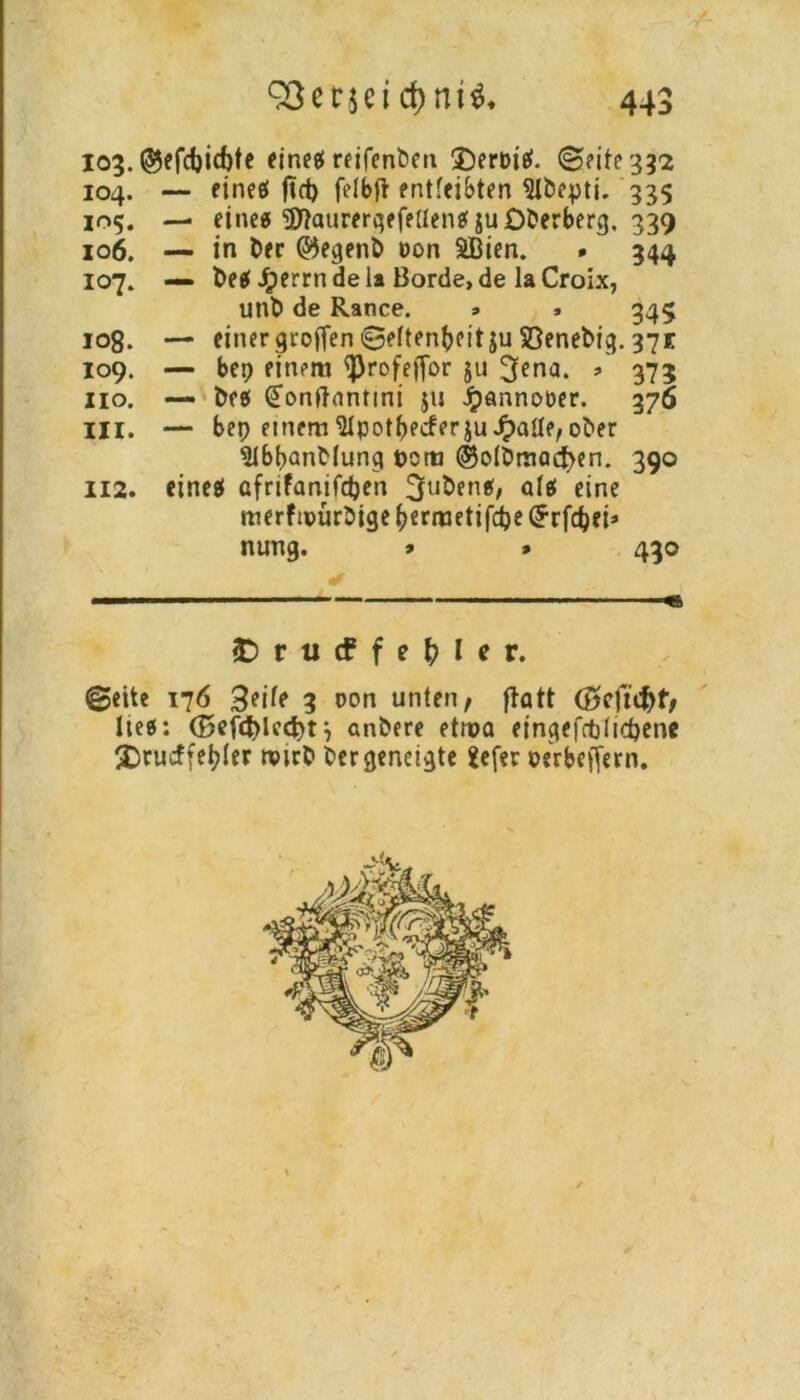 103. ®efd)icf)te eineef reifenbcu £)eroiet. ©eite 332 104. — fineef ftd> felbfl entleibten 5lbepti. 335 105. — eineö 'üJtaurerqefeUenef juODerberg. 339 106. — in Der (Regent» oon SBien. * 344 107. — De$ Jperrndela Borde, de laCroix, unD de Rance. » » 345 108. — einer großen ©ettenfrcitju SßeneDig. 371 109. — bep einem <ßrofeffor ju 3?na. * 373 110. — Dee( Conftnnnni $11 Jpannooer. 376 111. — bep einem SlpotfjecferjuJpaÜe, ober $JbbanMung t>om ©oIDmacfyen. 390 112. einest ßfrifanifd)en ^uDenef, afef eine merftpürDige fcermetifdje (Srfdjei* nung. » » 430 <Drucffe&ler. ©eite 176 3?ik 3 oon unten, ftatt (gcfu&t) lieg: (Befct)lccbr, anDere etrpa einqefrfcticpene £)rucffet?(er tPirO Dergeneigte Sefer perbeftern.