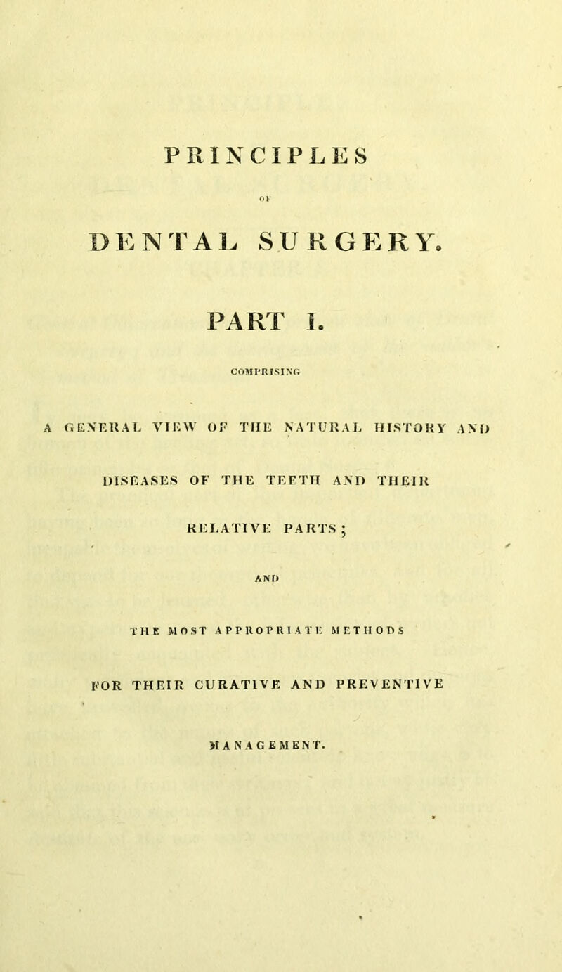 DENTAL SURGERY. PART 1. COMI-RISING A GEKF.UAL VIKW OF TIIF NATURAL HI.STOKy ANO DISRASKS OF THE TEETH AND THEIR RELATIVE parts; AND THE MOST A P P n O P R I A T li METHODS FOR THEIR CURATIVE AND PREVENTIVE MANAGEMENT.