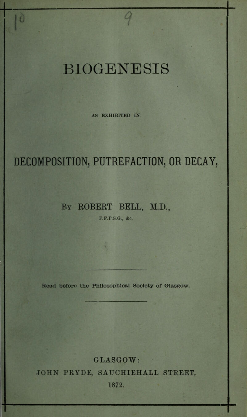 AS EXHIBITED IN DECOMPOSITION, PUTREFACTION, OR DECAY, By EGBERT BELL, M.D., F.F.P.S.G., &c. Read before the Philosophical Society of Glasgow. GLASGOW: JOHN PRYDE, SAUCHIEHALL STREET. 1872.