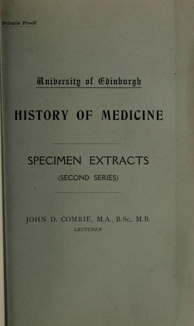 Private Proof. itnibmitr of (Bftntbnrgb I HISTORY OF MEDICINE SPECIMEN EXTRACTS (SECOND SERIES) JOHN D. COMRIE, M.A., B.Sc., M.B. LECTURER