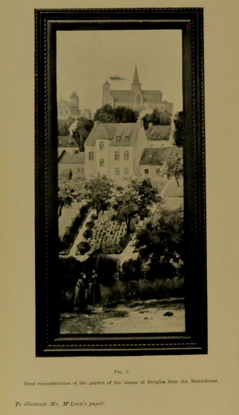 Kl(i. 1. Ideal reconstruction of the trarden of the manse of l)ou(fla8 from the Malenilonar To illustrate Mr, M'Lean's paper.