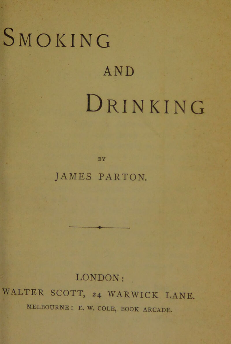 Smoking AND Drinking BY JAMES PARTON. LONDON: WALTER SCOTT, 24 WARWICK LANE. MELBOURNE : E. W. COLE, BOOK ARCADE.