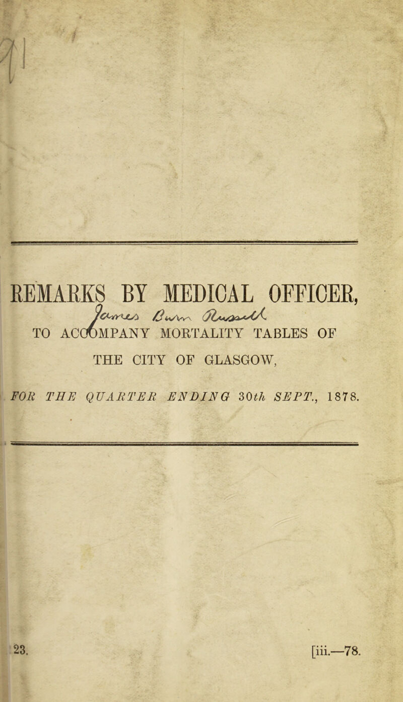 j REMARKS BY MEDICAL OFFICER, TO ACCOMPANY MORTALITY TABLES OF THE CITY OF GLASGOW, FOR THE QUARTER, ENDING 30th SEPT., 1878. 23. [iii.—78.