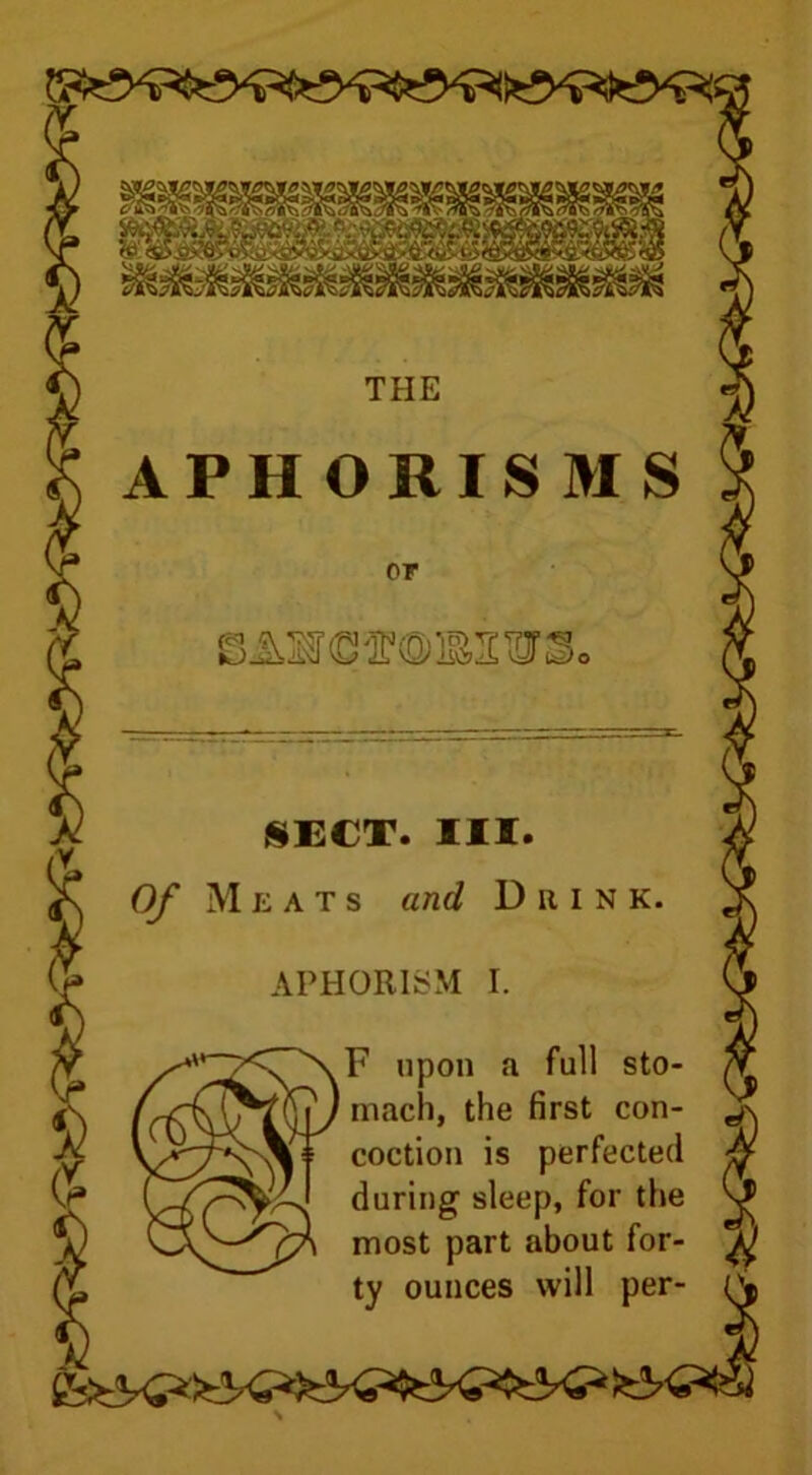 THE APHORISMS or SECT. III. Of Meats and Drink. APHORISM I. F upon a full sto- mach, the first con- coction is perfected during sleep, for the most part about for- ty ounces will per-