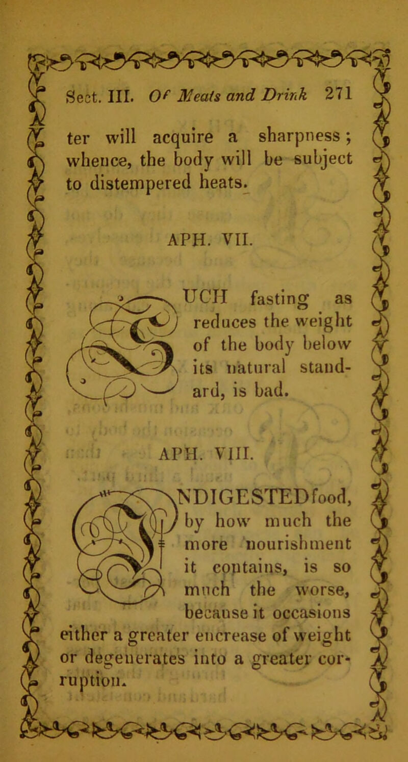 ter will acquire a sharpness; whence, the body will be subject to distempered heats. N UGH fasting as )J reduces the weight t of the body below * its natural stand- CNN DIG E STED food, I'll/ hY h°w 111 uch ^ie more nourishment it contains, is so much the worse, because it occasions either a greater encrease of weight or degenerates into a greater cor- ruption*