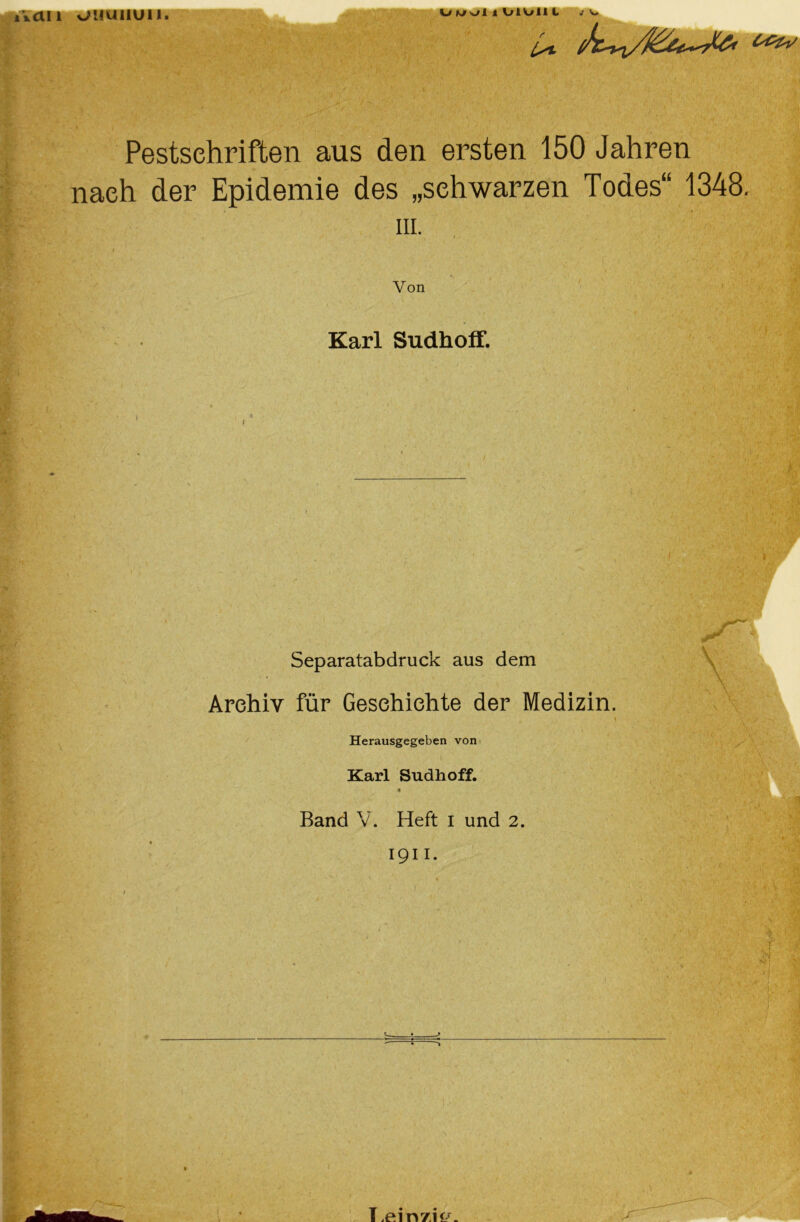 an 'juuuuii. Pestschriften aus den ersten 150 Jahren nach der Epidemie des „schwarzen Todes“ 1348. m. t , ' ’ • , V Von Karl Sudhoff. Separatabdruck aus dem Archiv für Geschichte der Medizin. ► ' ; ,!V I Herausgegeben von Karl Sudhoff. s Band V. Heft i und 2. 1911. {sCfa/