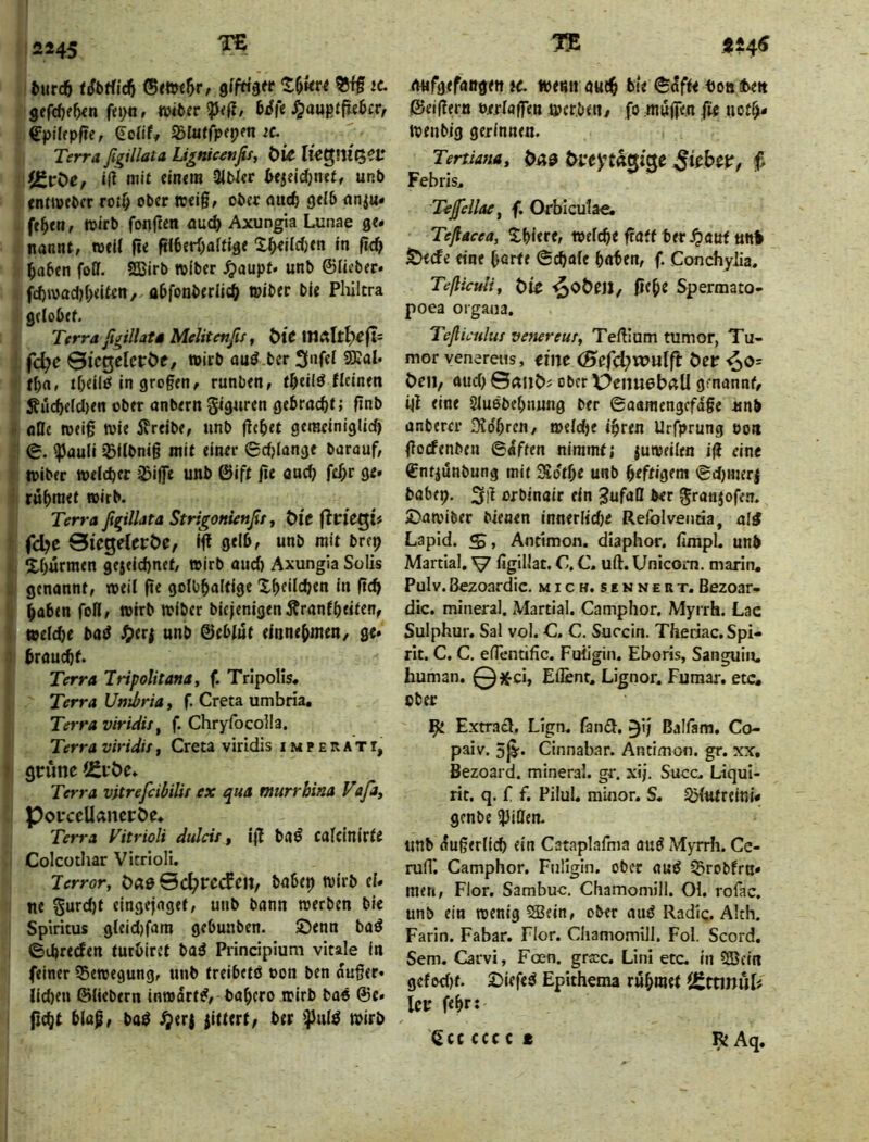 7^ 2245 ^ turcö tSbtUd^ 55if iC. gffcöe6<n fn;o, n><l>er €pilep/te, iBIuffpepfn ic. Terra ßgillata U^nic^nßt, t>Ü iK^wit^^V (gcOe, »1^ mit «ntra ^bUt bejeldjnef, mb «nttpfttcr rot^ ober iteig, ober öU(ft geib nniu. feiert, »irb fol](^en nuc^ Axungia Lunae ge* nannt, toeU fte fii6er(;affige X(>eilc0en in fi<^> ^aben foCf. 2Birb wlber ^aupt* unb ©lieber* fd)wad)f;eiten, abfonberlii^ töiber bie Pliiltra gelobef. Terra ßgillatä Melitenßs, t>ic fc^e Bicgelcröe, wirb auö.ber Snfei SKal* fba, tbeilfif in grogen* runben, fbeilö Hcinen Sücbeicl)en ober nnbern giguren gebracht; finb öUe loeig wie ivreibe, unb flehet gemciniglicf) 0. ^auli 35ilbnig mit einer 6d)lange barauf, ttiber welcher 23ijfe unb ©ift 9^' rubtnet wirb. Terra ßgillata StrigonUnßt, öi'e fln'egi# fd?e Si’egelrröc, Ift gelb, unb mit brep Xbürmen gejeiebnef, wirb aud) Axungia Solis genannt, weil fte golbbaltige Xbeücben in (teb haben foß, wirb wiber biejenigen^ranfbeiten, welche ba<^ J^er| unb ©eb/ilt einnebmen, ge* braucht. Terra TripoUtana, f. Tripolis. Terra Umbria, f. Greta umbria. Terra viridis, f. Chryfocoüa. Terra viridis, Greta viridis i m p e n a t r, grime <£iöe. Terra vitrefeibilis ex qua murrhina Vaßty PofceUancröe. Terra Fitrioli dulcis, ijl baö calcinirfe Colcotliar Vitrioli. Terror, ÖA0 ©c^rccfeil, babep wirb ei* ne 5nrd)t elngejaget, unb bann werben bie Spiritus gleid)fam gebunben. ©enn baö ©ihreden turbiret baä Principium vitale in feiner 55ewegung, unb treibetö oon ben ouger* ild)en ©liebem inwdrt^, babero wirb bae ©c* ficht blap, ba^ ^er| gittert, ber wirb mifgefangen H. wenn auch bie ©dfte boa sbe« ©eißera oerlaffen werben, fo muflfe.n (U uoth- Wenbig gerinnen. Tertiana, Daß l>veyta^i^e ^ Febris. Teßellae, f. Ofbicutae. Teßacea, Xhiere, welche ftaff her J^anf «nl ©ede eine hörte ©chale haben, f. Conchylia. TeßicuU, t)« fiehe Spermato- poea orgaua. Teßieulus venereus, Teftium tumor, Tu- mor venereus, tint (Bcfd)VOUlft öer -^0= C)eil, aud) ©cmC)? ober PenuebdU genannt, i|l eine Slusbehumig ber ©aamengefdge unb anberer Didhren, weldje ihren Urfprung oon Ooefenben ©dften nimmt; juweilen if? eine ©ntjunbung mit SJdthe unb heftigem ©dpnerj babep. orbinair ein ^ufaO ber ^ranjofen. ©awiber bienen innerlidje Refolvemia, aI4 Lapid. St Antimon, diaphor. fimpL unb Martial. V %illac. G. C. uft. Unicom, marin. Pulv.Bezoardic. mich, sennert, Bezoar- dic. mineral. Martial. Gamphor, Myi rh. Lac Sulphur. Sal vol. G. C. Succin. Theriac. Spi- rit. G. G, eflentific. Fuügin. Eboris, Sanguin. human. 0^tci, Eflent. Lignor. Fumar. etc. »ber 9t Extracl, Lign. fandt. 3'J Balfam. Go- paiv. 5^. Cinnabar. Antimon, gr. xx, Bezoard. mineral, gr. xij. Succ. Liqui- rit, q. f f. Pilul. rainor. S. S3liitremi* genbe Kliffen. unb dugerlich ein Gataplafma aud Myrrii. Ge- ruili Gamphor, Fuligin. ober aud ^robfrn* men, Flor. Sambuc, Chamomiil. Ol. rofac. unb ein wenig SBein, ober aud Radiq. Alth. Farin. Fabar. Flor. Chamomiil. Fol. Scord, Sem. Carvi, Foen. grccc, Lini etex in 2Bcln gefedjt. ©iefed Epithema rühmet Ätnmih Icu f<hr: Rt Aq. Scc ccc c t