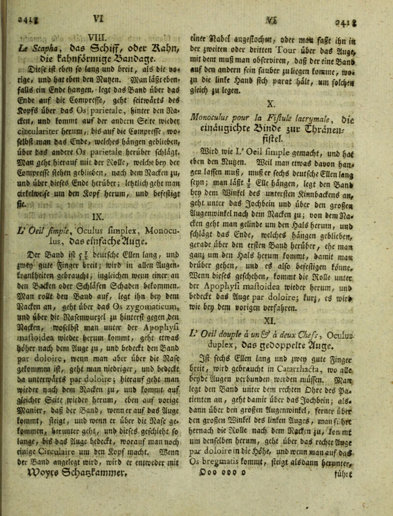 341* VIII. Le Scapha^ ^a6 obec Äö^It/ bie fabnformigc ^anböge. 2)i«fct|i cOen fo (ang unb breit, afä bte do* rige, unb bat eben ben 9?ußen. ©?anld§teben» fall^ ein ^nbe bangfur legt ba^^Banb «ber baö €nbe auf bie Somprcffe, gebt fcitwarfi^ be^ 5fopfö über ba^ Os;parietale, hinter bcn 3^a« (fcn, «nb fomint auf ber onbcni ©eite triebet cireulariter bernni, biö auf bie ^'einprcjfe, tro* felbjl man baö €nbe, weld)eö bangen geblieben, übet baö anbere Os parietale herüber fd)ldgt. 5Ka« jgebt hierauf mit ber SÄeüc, roeldjebep bet Sompreife (tehen geblieben, nad) bemiJJacfen ju, unb über biefes (£nbe herüber; Icbtlid) geht mau ärtelireife um ben j?opf herum, unb befe|1igt ßc. IX. L’ Oeil ßmpk^ Oculus Iimplex, Monocu- lus, C)a6emfac^e2Iuge* 2)er 95anb ifc f | beiufche (Sillen lang, unb jwep gute ginger breit; wirb in allen 2lugen* franlheiten gebraucht/ ingleichen wenn einer an ben 55*a<fen ober ©chlafen ©chaben befommen. 3)?an roßt ben Sßanb auf, legt ihn bep bem S^aefen an, geht über baö Os zygomatieum, unb «ber bie Dlafenwurjel ju hinterfl gegen ben Olafen, wofclbjl man unter bet Apophyfi inaftoidea wicber herum Joramt, geht etwa^ hdher nad) bem 21u§e ^u, unb beberft ben33anb par doloire, Wenn man aber über bie 0?afe gefonimca ijl, geht man niebriger, unb beberft ba unterwdrti^ par doloire j hierauf geht man Wieber pad) bem SJaefen $u, unb fommt- auf gleicher ©eite jrieber herum, eben auf porige Spanier, ba§ ber ^anb, wenn er auf baö 2tuge forarat, fteigt, unb wenn ec über bie Olafe ge» fomraen, herunter geht,, unb biefeö gefd)ieht fo lange, bi^ ba^ ülugo hebest, worauf man noch einige Circulaire um ben ^epf macht. SS^nn ber 55anb angelegt wirb, wirb er entweber mit VJI 2411 einer ilabcl angejtoch««/ ober mait faft ihn tu bet jweiten ober brrtten Tour über baö Slugfy mit bem mugman obferpiren, bag ber eine ^anb «uf ben anbern fein fauber juliegen fomme, wo« jn bie linfe .^lanb geh parat h«lt/ m folcheu glei^ ju legen. X. Monocutus pour ta Fißute latrymale, t)ic emdugic^te atn^e suu Zl^vänmf filier. 5äSirb wie V Oeil fimple gemacht, unb hot eben ben Slu^en. 2ßcil man ttwaö bapon han=* gen lagen mug, muger fech^ beutfehe €ßen lang fepn; man lagt i (Efle hangen, legt ben $anb bep bem SBinfcl bcö UHfergen j?innbacfen^ an, geht unter baö 3ochbein unb über ben grogeu Siugenwinfel nach bem Olarfen ju; pon bemSla- efen^geht man gelinbe um ben .^al^ herum, unb fchldgf ba^ £nbe, welche^ hangen geblieben, gerabe über ben ergen ?5anb herüber, che man ganj um ben herum tommt, bamif ma« brüber gehen, unb eö alfo befefrigen fonne, SBennbiefeö gefd^hen, fommt bie 9coße unter ber Apophyfi mafioidea wieber herum, unb bebeeft baö Singe par doloirej furj, e^ Wirb Wie bep bem Porigen Perfahren. XI. Z,’ Oeil douple äun^ a deux Chefs, Ooilus- duplcx, Öas gedoppelte äiHge* 3g fechö (Eßen lang unb jwep gute ginger breit, wirb gebraucht in Catarrhacia, wo aßt bepbe Slugen pcrbunben werben niügen. legt ben §5anb unter bem rechten £>hrc be^ ißa« tientennn, geht bamit über ba^3ochbein; al^* bann über ben grogen Slugenwinfel, ferner über ben grogeu SBinfel beö linfen Singet, manffhrt hernach bie Sioße nach bem Oldrfen ju, fcn mt um bcnfelben hrrura, geht über ba^ rechte Singe par doloire in bie unb wenn man auf ba^ Os bregmatis fommt/ geigt aleoann hrwmter, ©Ob OOP D führt