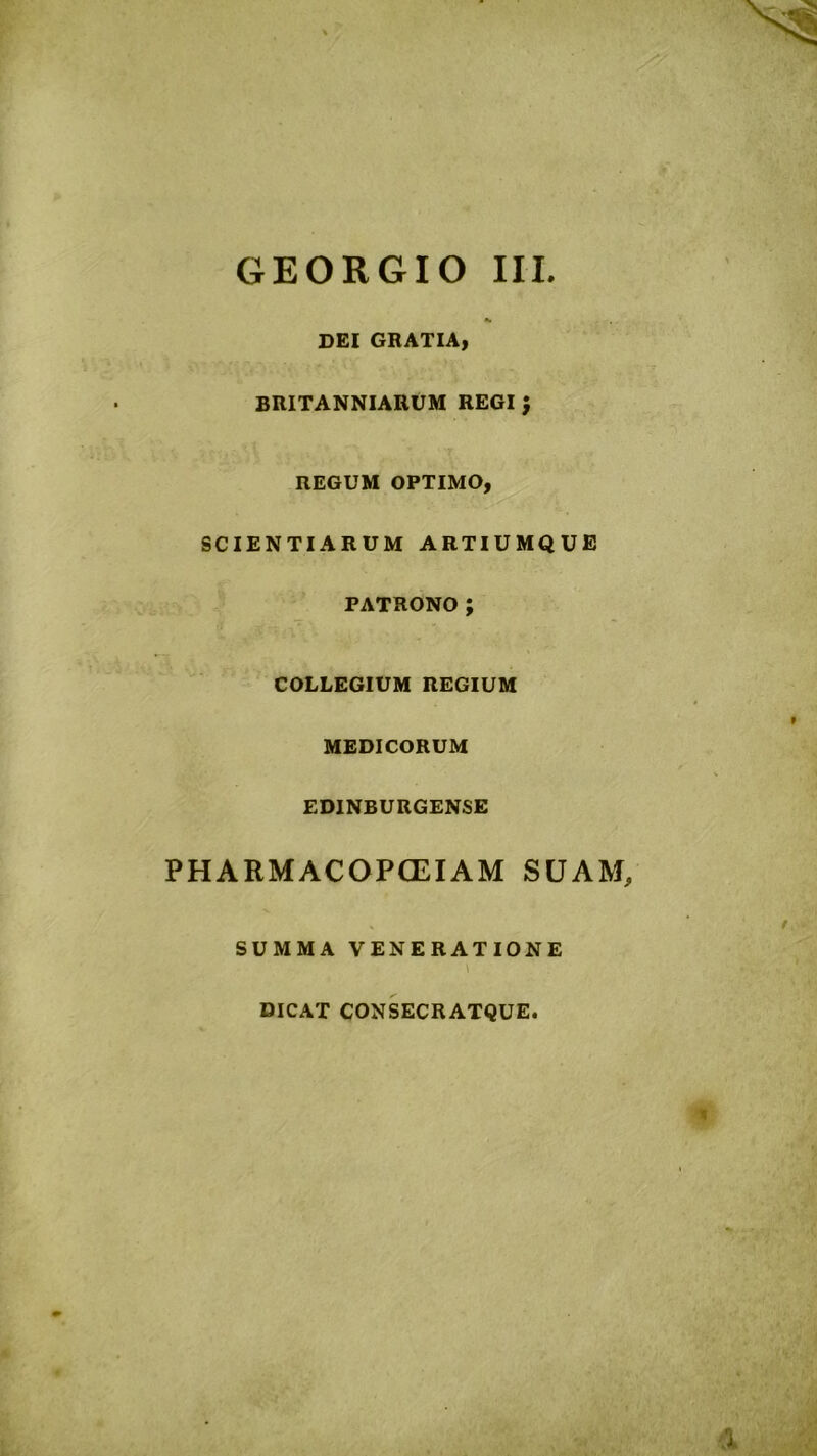 DEI GRATIA, BRITANNIARUM REGI } REGUM OPTIMO, SCIENTIARUM ARTIUMQUE PATRONO; COLLEGIUM REGIUM MEDICORUM EDINBURGENSE PHARMACOPCEIAM SUAM, SUMMA VENERATIONE DICAT CONSECRATQUE.