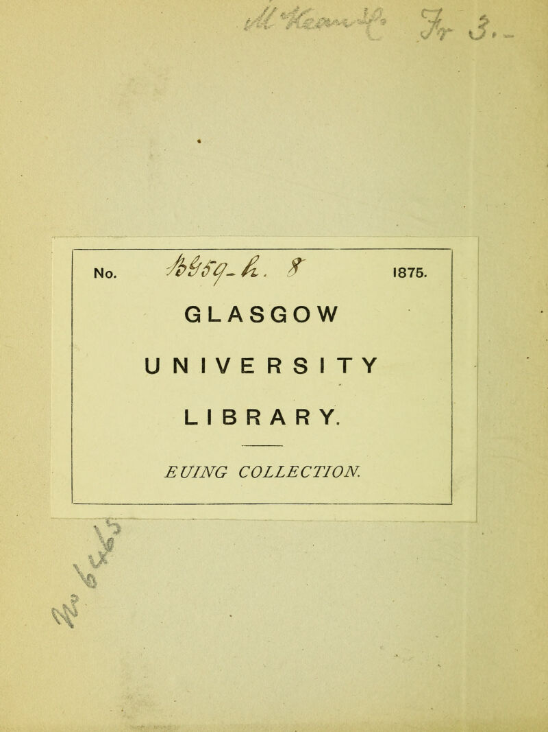 No. S' GLASGOW UNIVERSITY L I B R A R Y. EUING COLLECTION. '■ ■' *V 1875.