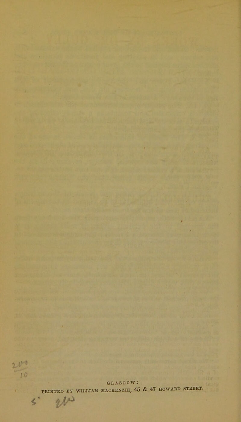 . . ,%.* ~ I 0 GLASGOW : PRINTED BY WILLIAM MACKENZIE, 45 & 47 HOWARD STREET.