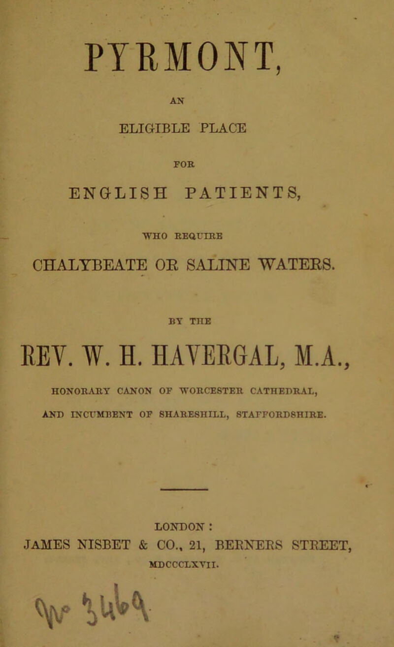 PTEMONT, AN ELIGIBLE PLACE FOR ENGLISH PATIENTS, WHO REat'IRE CHALYBEATE OE SALINE WATEES. BY THE KEY. W. H. HAVEEGAL, M.A., HONOHAB.Y CANON OF 'WOKCESTER CATHEDRAL, AND INCI'MRENT OF 8HARE8HILL, 8TAFFORD8HIRE. LONDON : JAMES NISBET & CO., 21, BEEKERS STREET, MDCCCLXVII. V