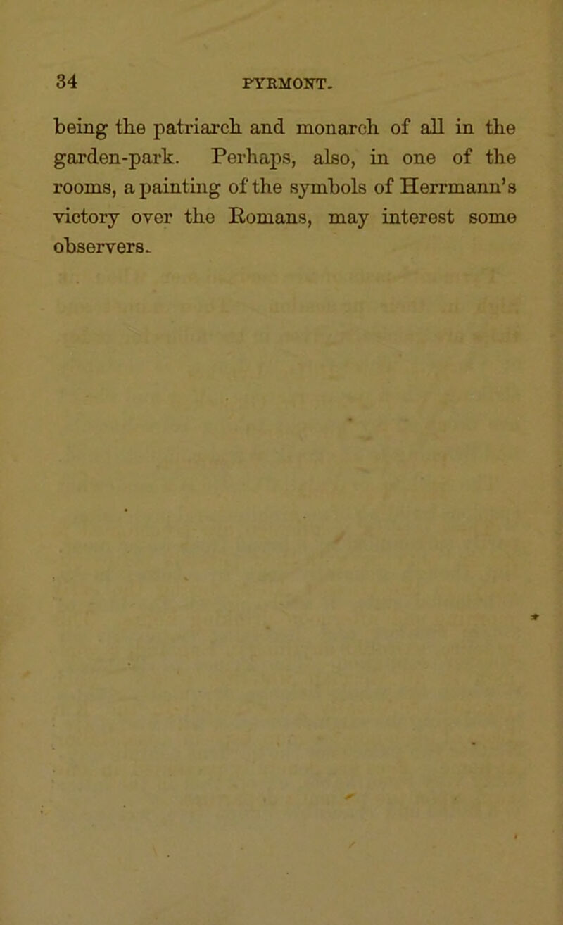 being the patriarcb and monarcb of all in tbe garden-park. Perhaps, also, in one of the rooms, a painting of the symbols of Herrmann’s victory over the Romans, may interest some observers.