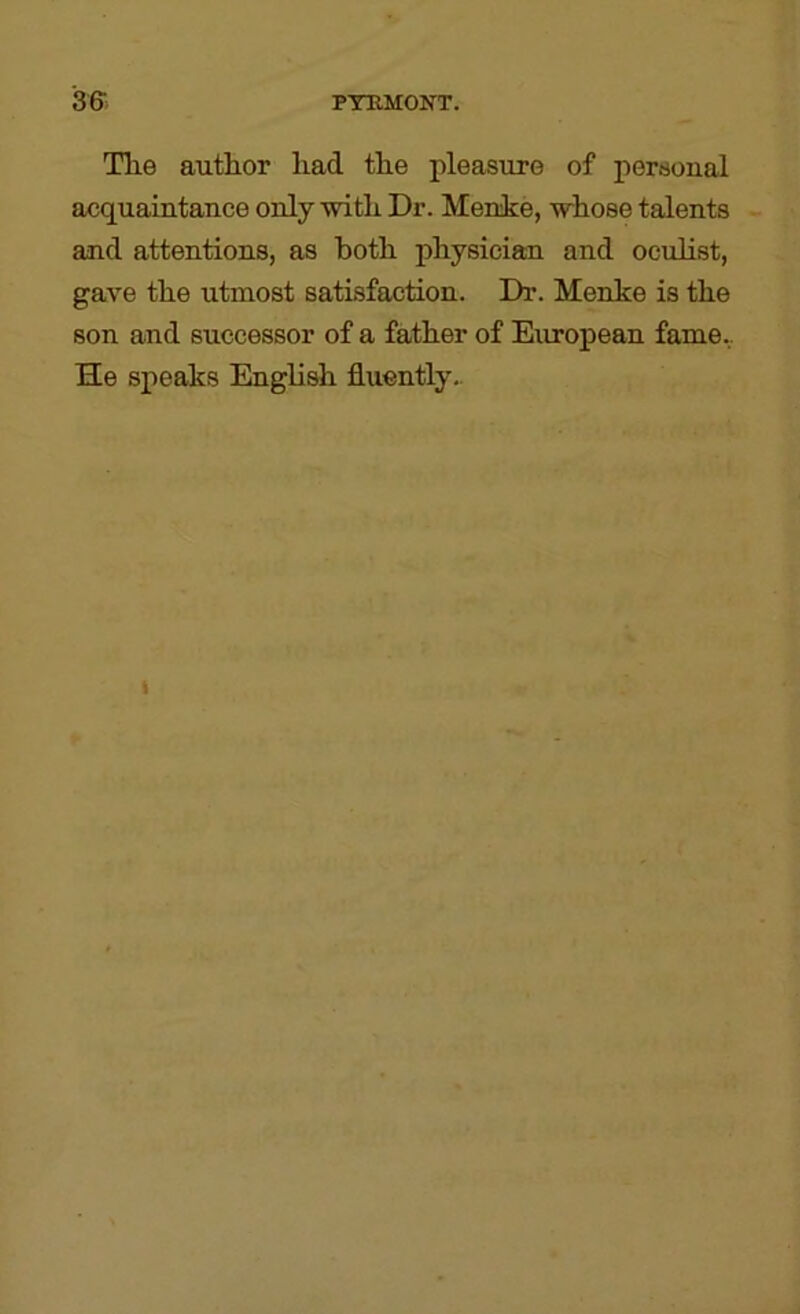 Tlie author had the pleasure of persoual acquaintance only with Dr. Menike, whose talents and attentions, as both physician and oculist, gave the utmost satisfaction. Dr. Mehke is the son and successor of a father of European fame.. He speaks English fluently..