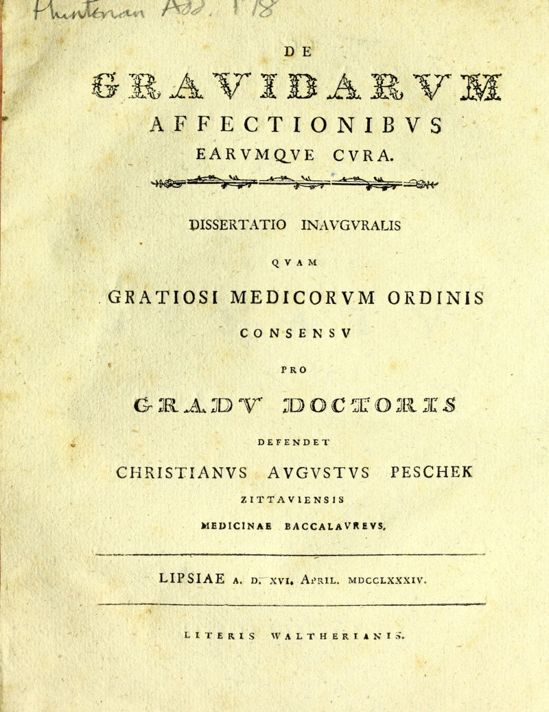 D E PkfuW-a 6MTIBA1Y1 AFFECTIONIBVS EAR VMQVE C VRA. PISSERTATIO INAVGVRALIS Q V A M GRATIOSI MEDICORVM ORDINIS CONSENSV PRO C5-aBL'jL3DV 3DOCXOKX5 DEFENDET CHRISTI ANVS AVGVSTVS PESCHEK ZITTAV1ENSIS MEDICINAE BACCALAVREVS, LIPSIAE a. or xvi* April. mdcclxxxiv. literis w a l t h e r i a n i S.