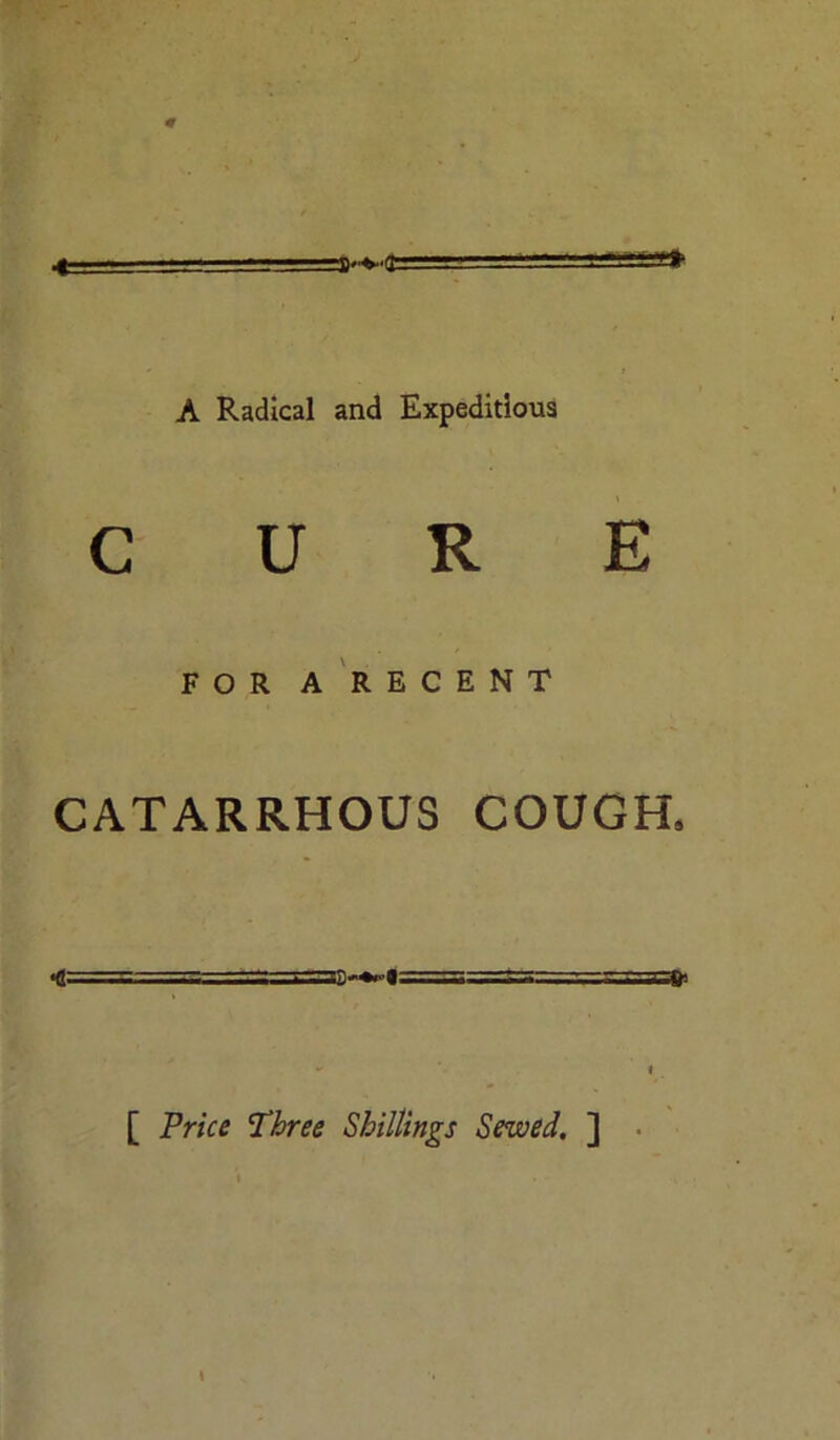 0 ♦ A Radical and Expeditious CURE FOR A RECENT CATARRHOUS COUGH. ■ ■ .■ ■ i.r■t, ... - i [ Price Three Shillings Sewed. ] \