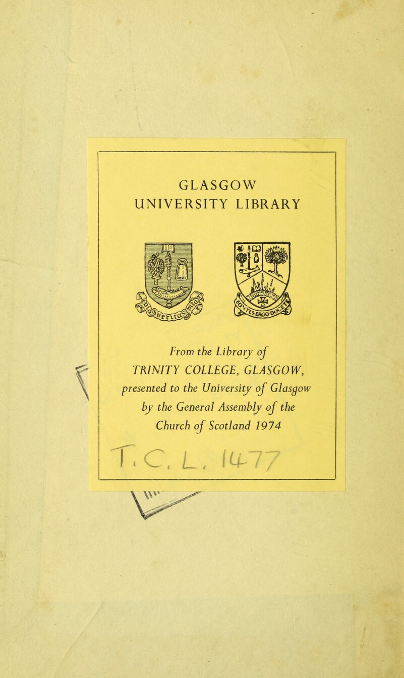 GLASGOW UNIVERSITY LIBRARY From the Library of TRINITY COLLEGE, GLASGOW, presented to the University of Glasgow by the General Assembly of the Church of Scotland 1974 r. C. L.