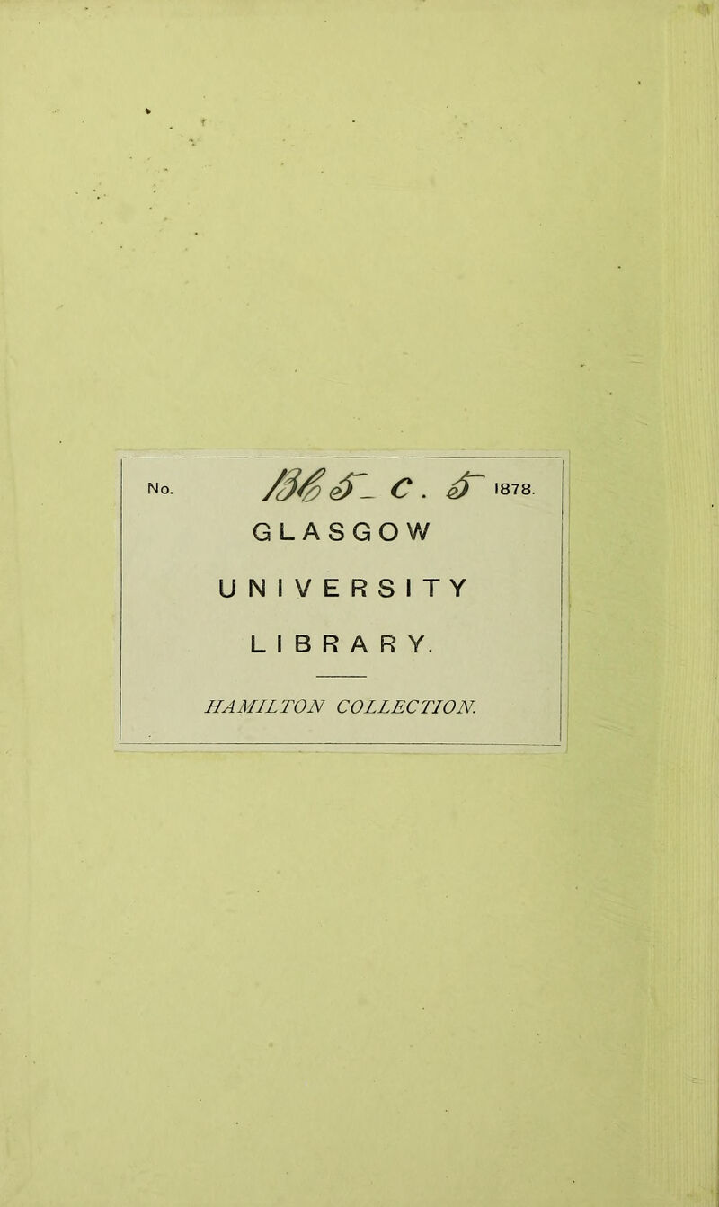 No. /3S c. GLASGOW UNIVERSITY LIBRARY. HAMILTON COLLECTION. 1878.
