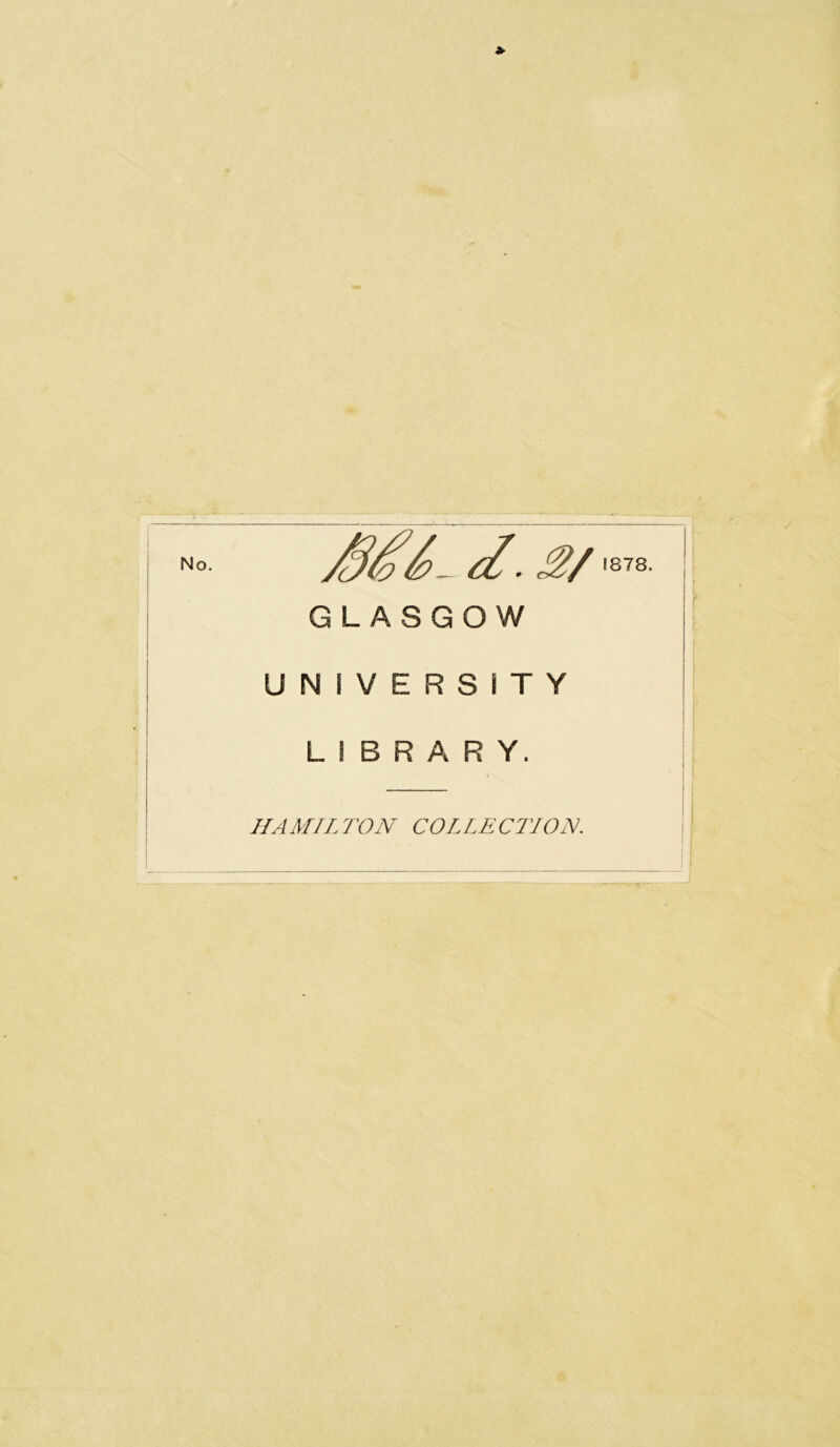 No- . 3/ GLASGOW UNIVERS1TY L I B R A R Y. HA MI L TON COLLECTION. 1878.