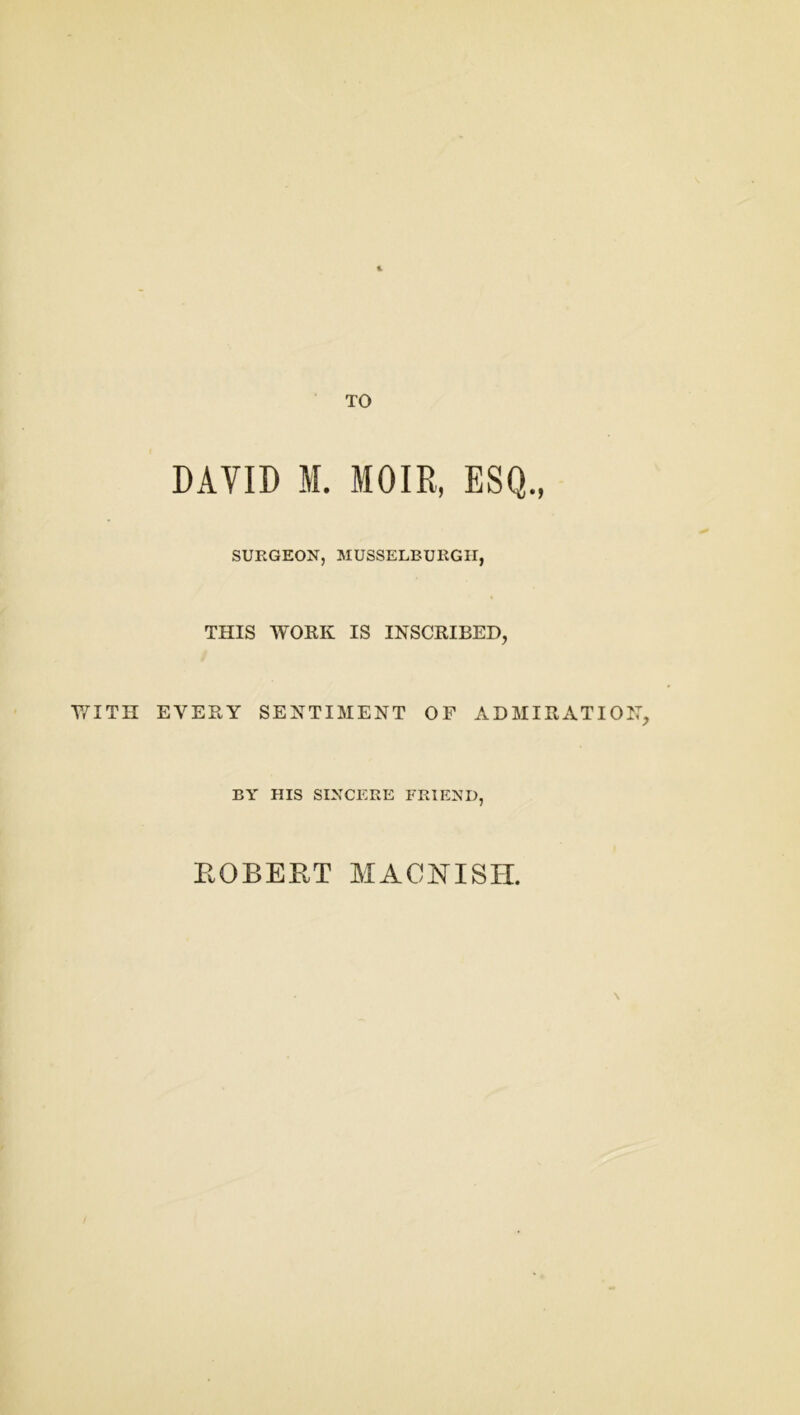 DAVID M. MOIR, ESQ., SURGEON, MUSSELBURGH, THIS WORK IS INSCRIBED, WITH EVERY SENTIMENT OF ADMIRATION, BY HIS SINCERE FRIEND, EGBERT MACJSTISH,