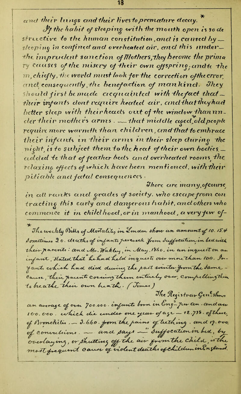 13 ' . . * unci ihc-tr flings cind their fivesto premat'nrc decay. J>f the h ahit of sleeping with ihe mouth open ts Socle | sirtLctive Jo the human constitution,ancl is caused hy sleeping in confined and overheated air, and this nuclei'— I -the imprudent sanction of fl/otherspthey become the prim a ry Causes of the misery of-their own cfjspri no. cnidtc -the m, chief ly, the world must took for the correction ofthcerror ancl consequently,the benefaction of mankind. dhey > should first btmcicte cecc/i tainted with the feed that — their inf cmls clont require heeded air, cnicHlicittheytiad better sleep with their heads exit of -the window than un- der thei r mothers arms . —that middle cigeclAolcl people require move warmth them children, cinc/thcdto embrace j their infants in dheir arms in their sleep during -the i night, is to subject theuxtot/ic heat cf their own bodies. _ added te that of feather heels cincl overheated rooms, the ' rdaaino eff ects of which, have been mentioned, withtheir pitiable and fatal Consequences ■ Sphere arc many, of course in cell rcLiiks cm i trading this ca commence it m child hoocl,or in manhood, ci very few of- ci grades of society, who escape from con r/y and demoerous habit, anclothers who Uho. UrenfiCg (hMj) cf dt-<rrlCliche isn. °£cnn.olcn. tthiovv- cisn. ccmcu^rt f /<?. /S'. (A J CrrUtbr^t 2 o ■ dloCtiuy of o*x,f-a-rCV, JoyffoadXcn*-ts*helodm f o~i'<yrCZi . COrtol ^-tA*, l^odlC^ } altcuy , dCt o , isrc Cty**- isrt-<p*ce- ff Crm. c*-*. i ..f e*s*%Z- ~iluXK.cC Vh-oX- tb-hLoc-oCffjdcC (rv<y* yyi too. - L ^ CarxyLi £.cc~oC CClcoC j ~v£jt, - ^ ts/cXLcvi_ OucjCsv*-& 4Vvt^vt. 0~V~€*r'f Co>m^< ~t 6 &r*<sTd. Ax r ^ iJ Me j?cSo ll'Ci-y- ^eii?5/ww, ewe ClAj-craj*- of oc-t*. Joe oco ■ wfewCt, Irtrt^yt- Ovc (jVxCo*t. . Corbel voo*. I Cro. C-oo . ocdbc-A. otb- owcoCw erva. <f i)f Pirvnc h di* 3- hi) O ■ frtrm. L^jc f<-c^on* tftc*Siy£_ooo£j • Con.cA If. o-c-o. of CCTTKAscclliora . — OUrOOL —dl dlff-o Cedars be 1+ct , try_ Crv-csrhopjVyy-J , errfh-UZCtcig Og^-X&jL. Ocesv- ch.oJ.tA-, On^-e-TC O ootA-/o- op- 'iroeJoWtedetzhb wJErt