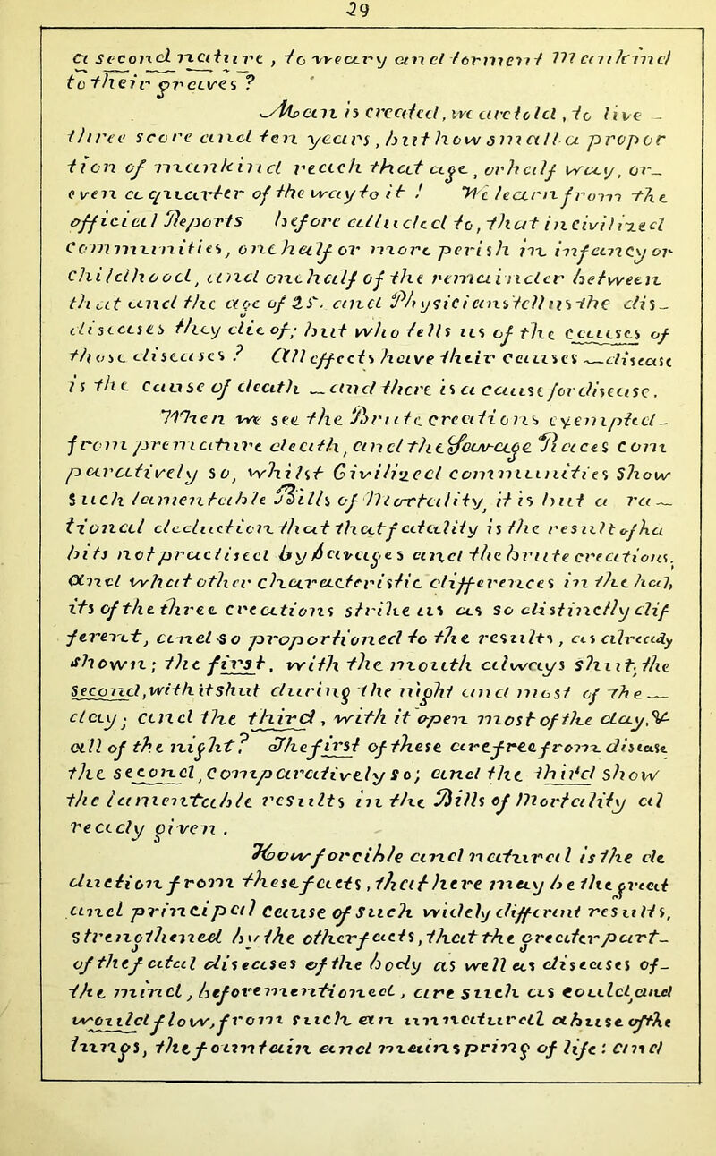 ct sccoixcl ncitu re , to weary cni cl ferment Id cm feme/ to ’their or ctves ? ^yfbctn is created, ire arc told , to live - three sec re cued tax year's , hut how small a proper ticn cf rvectrik'nicl reach that age, orhcdf way, a7-_ even, a cpiavter of the way to it ! tie learnfront -fixe, official Reports before alluded to,thut incivihfutd Corn mu nities t onchedf ov more peri sh m. infancy or childhood, and onchedf of the remainder between, th at ancl the doe of US, and RA ysicicuxstc/lns-the efis- diseases they die of; hut who tells it s of the C cues a of those eli sea sc s ? CXU effects have the.lv ceuise s - disease is the Cause of death .— edict there a ct cause for disease. Itn-ien vw see the. Rrt it c. create ons cyempfcct _ -from premature death, cinct thtsfeuv-age. fleeces com pavcitively so, whilst Givi li'j_e cl communities show Such let men tcthle J$ilh of')Tlo-ctcdit\j> it is hut a ret — t-toned ctc-clacticretiicet thcetf cetidity is/he result of ha hits net practised by Ravage s ctncl the brute creations. Otncl whett other char act eristic differences in the lied, its of the three creations strihe us as So distinctly clif fevent, ct-ncl so proportioned to ttic results , as already shown; the firs t, with the mouth always shut, the Second,with it shut during die night unci most of th e. - day - cmcl the third , with it open most- of the ctay.V- otU of the night? of he. first of these avcfreefron-i.dfsia.se the se cond,Compca-cttivcly So; and the thjjfd show the Ictmcivtcihle results in the Rills of 111ortctlxiy cd Vectcly given . Ttoowf oreihte cincl natural tslhe dc cluciicn from these, f acts, that here may h e the greed cmcl principal Cause of Stic ?t widely cliff trad results, strengthened ho the otherfacts, that the crea.hr pcirt- of thef cited dis eases of the body cts well as diseases oj- iht mind , hefovenxentioneoL , are Such, cts Cot.Llclcin.el wgndcl f low, f roil t such em ixxx vied urcll at bust, vfthe IxxngS, the fountain emcl mainspring of life: cmcl