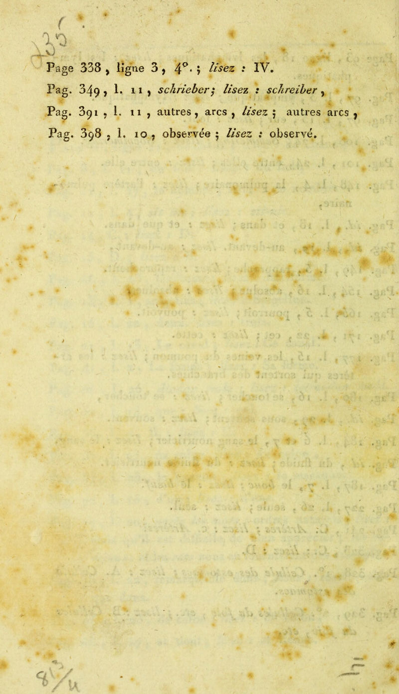 Page 338 y ligne 3 , 4Q* 5 lisez : IV. Pag. 349 j 1. il) schrieber; lisez : schreiber , Pag. 391 % 1. 11 , autres, arcs , lisez 5 autres arcs 9 Pag. 398 , 1. 10 , observée 5 lisez ; observé.