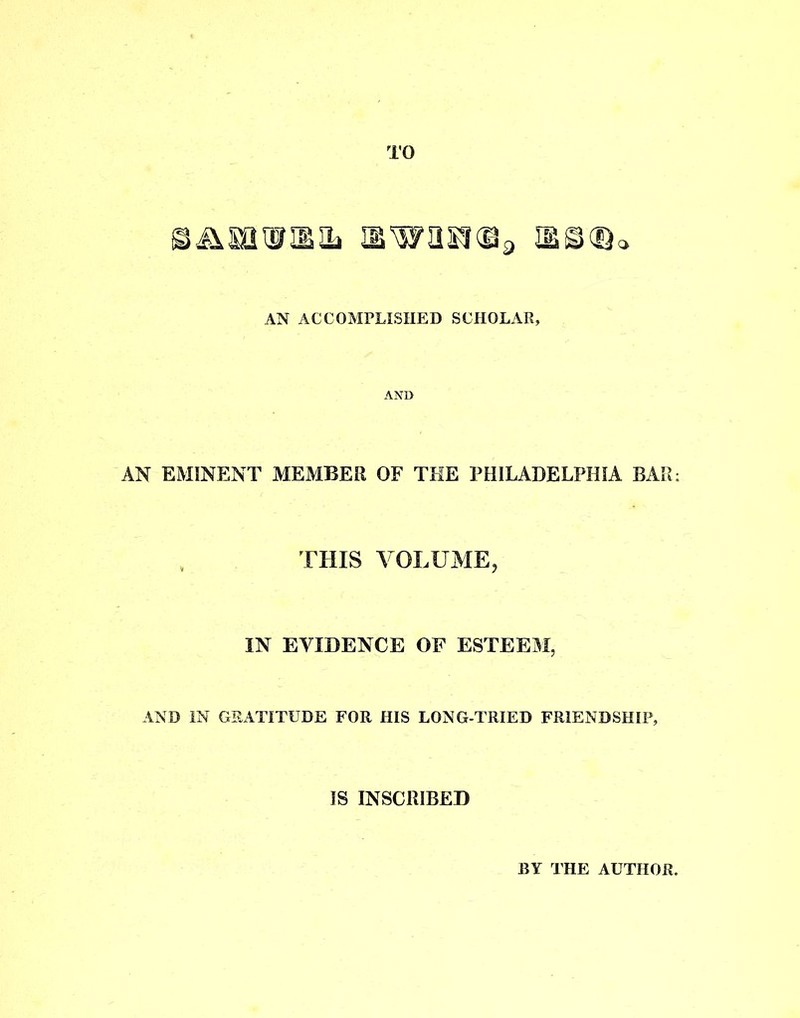 ©iisa®iMiL nwas?©,, n©® AN ACCOMPLISHED SCHOLAR, AND AN EMINENT MEMBER OF THE PHILADELPHIA BAR: THIS VOLUME, IN EVIDENCE OF ESTEEM, AND IN GRATITUDE FOR HIS LONG-TRIED FRIENDSHIP, IS INSCRIBED BY THE AUTHOR.